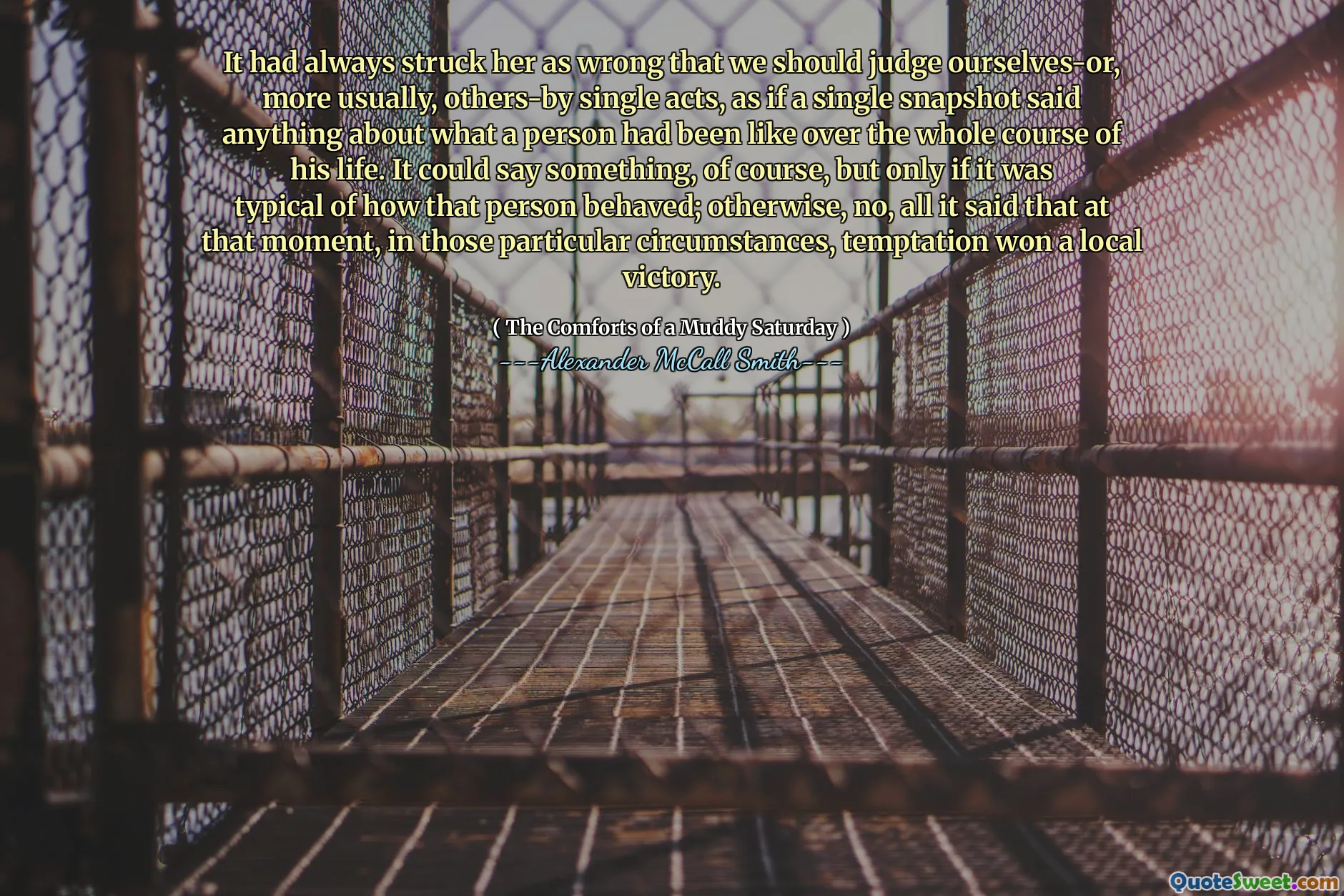 Il l'avait toujours frappé comme mal que nous devrions nous juger - ou, plus généralement, d'autres actes uniques, comme si un seul instantané disait quelque chose sur ce à quoi une personne avait été au cours de toute sa vie. Cela pourrait dire quelque chose, bien sûr, mais seulement s'il était typique de la façon dont cette personne se comportait; Sinon, non, tout ce qu'il a dit qu'à ce moment-là, dans ces circonstances particulières, la tentation a remporté une victoire locale.