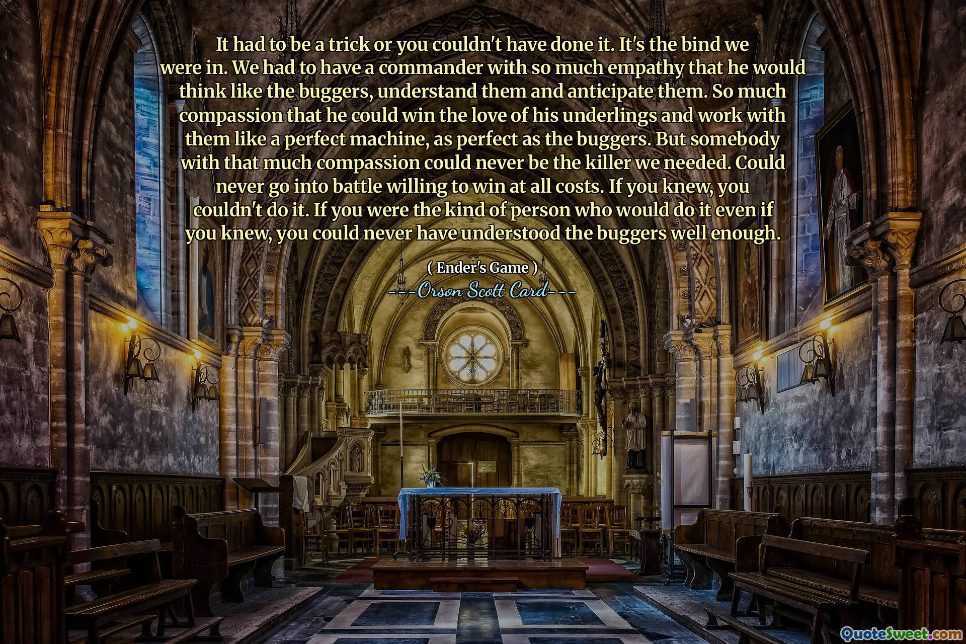 كان لا بد أن تكون خدعة وإلا لم يكن بإمكانك فعل ذلك. إنها المأزق الذي كنا فيه. كان علينا أن يكون لدينا قائد يتمتع بقدر كبير من التعاطف لدرجة أنه يفكر مثل التافهين، ويفهمهم ويتوقعهم. قدر كبير من التعاطف لدرجة أنه تمكن من كسب حب أتباعه والعمل معهم مثل آلة مثالية، مثالية مثل التافهين. لكن شخصًا يتمتع بهذا القدر من التعاطف لا يمكن أن يكون القاتل الذي نحتاجه. لا يمكن أبدًا الدخول في المعركة مستعدًا للفوز بأي ثمن. إذا كنت تعرف، لا يمكنك أن تفعل ذلك. إذا كنت من النوع الذي قد يفعل ذلك حتى لو كنت تعرف ذلك، فلن تتمكن أبدًا من فهم التافهين جيدًا بما فيه الكفاية.