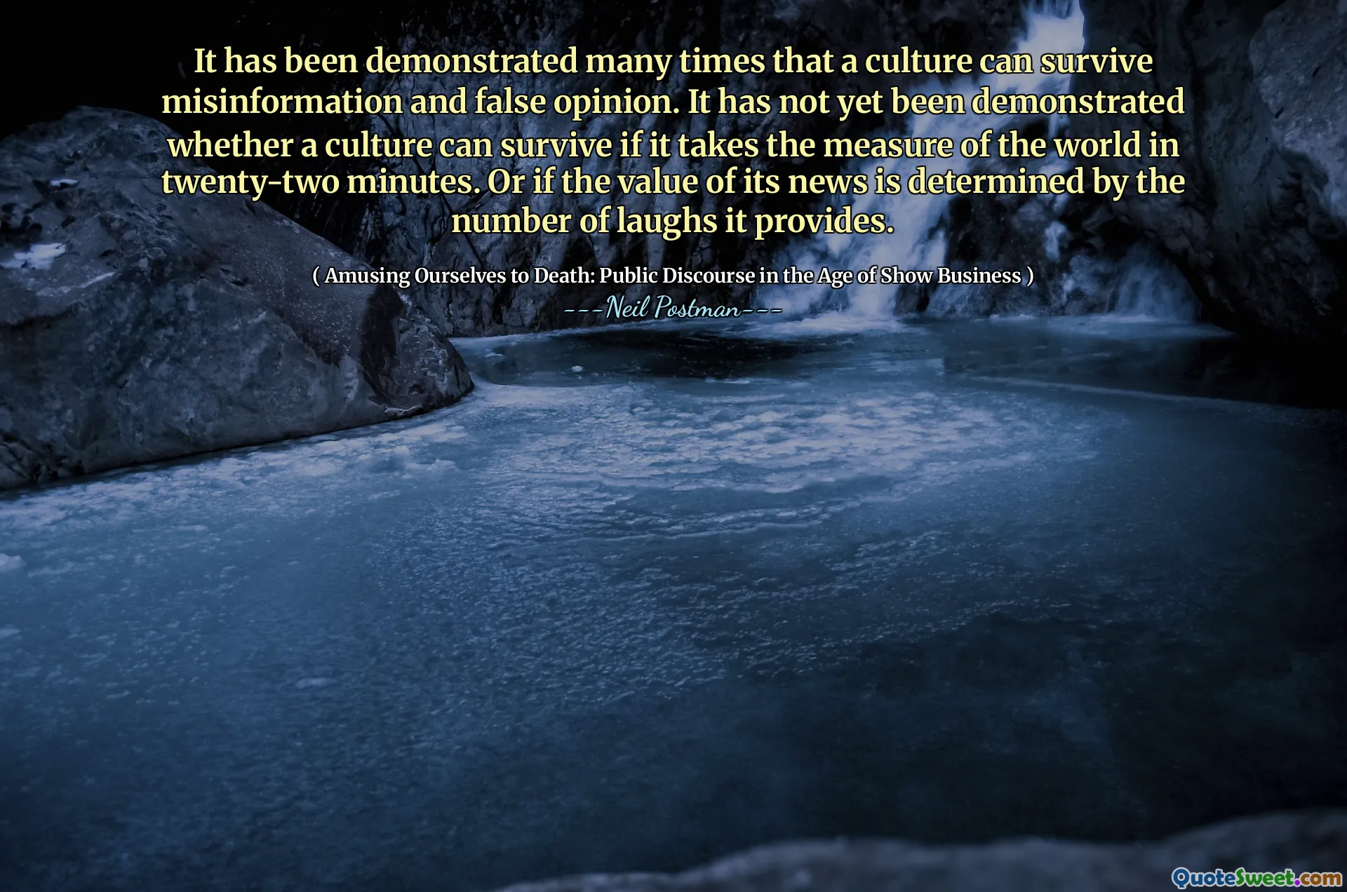 यह कई बार प्रदर्शित किया गया है कि एक संस्कृति गलत सूचना और झूठी राय से बच सकती है। यह अभी तक प्रदर्शित नहीं किया गया है कि क्या एक संस्कृति जीवित रह सकती है यदि यह बाईस मिनट में दुनिया का माप लेता है। या यदि इसकी खबर का मूल्य हंसी की संख्या से निर्धारित होता है, तो यह प्रदान करता है।