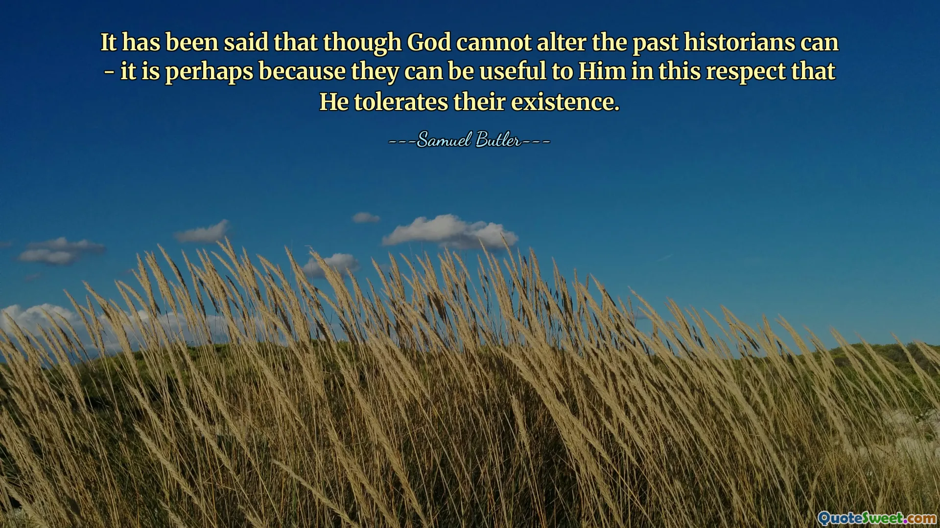 It has been said that though God cannot alter the past historians can - it is perhaps because they can be useful to Him in this respect that He tolerates their existence.