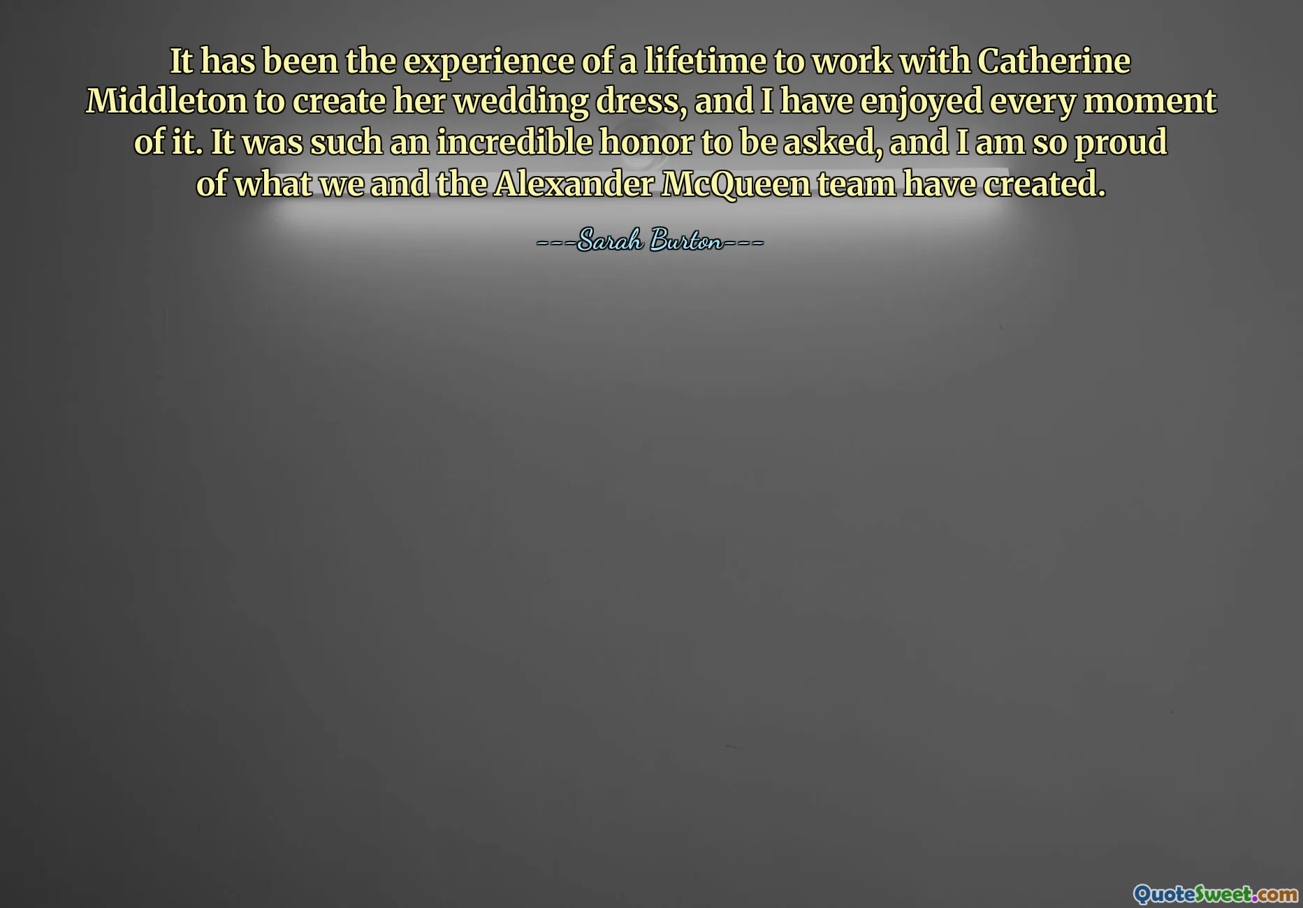 कैथरीन मिडलटन के साथ उनकी शादी की पोशाक बनाने में काम करना जीवन भर का अनुभव रहा है और मैंने इसके हर पल का आनंद लिया है। यह पूछना एक अविश्वसनीय सम्मान था, और हमने और एलेक्जेंडर मैक्वीन टीम ने जो बनाया है उस पर मुझे बहुत गर्व है।