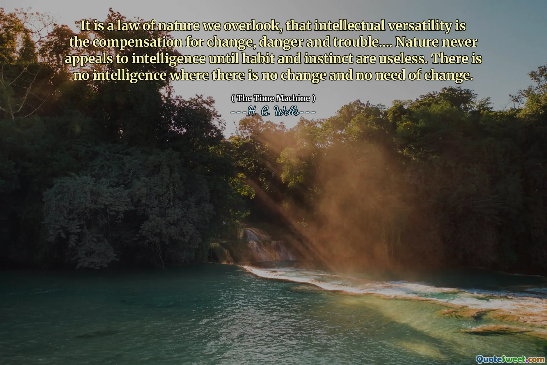It is a law of nature we overlook, that intellectual versatility is the compensation for change, danger and trouble.... Nature never appeals to intelligence until habit and instinct are useless. There is no intelligence where there is no change and no need of change.