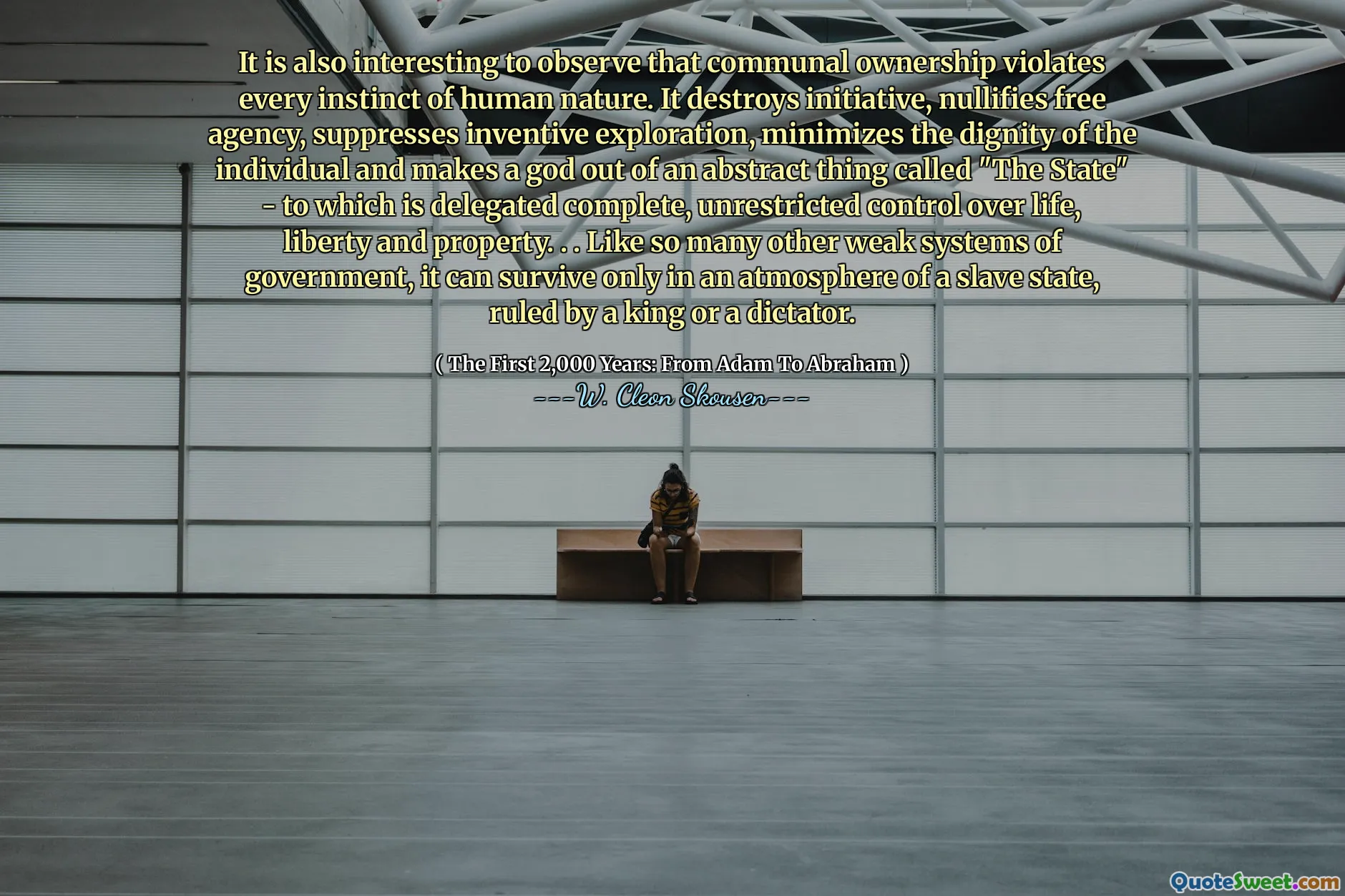 It is also interesting to observe that communal ownership violates every instinct of human nature. It destroys initiative, nullifies free agency, suppresses inventive exploration, minimizes the dignity of the individual and makes a god out of an abstract thing called "The State" - to which is delegated complete, unrestricted control over life, liberty and property. . . Like so many other weak systems of government, it can survive only in an atmosphere of a slave state, ruled by a king or a dictator.