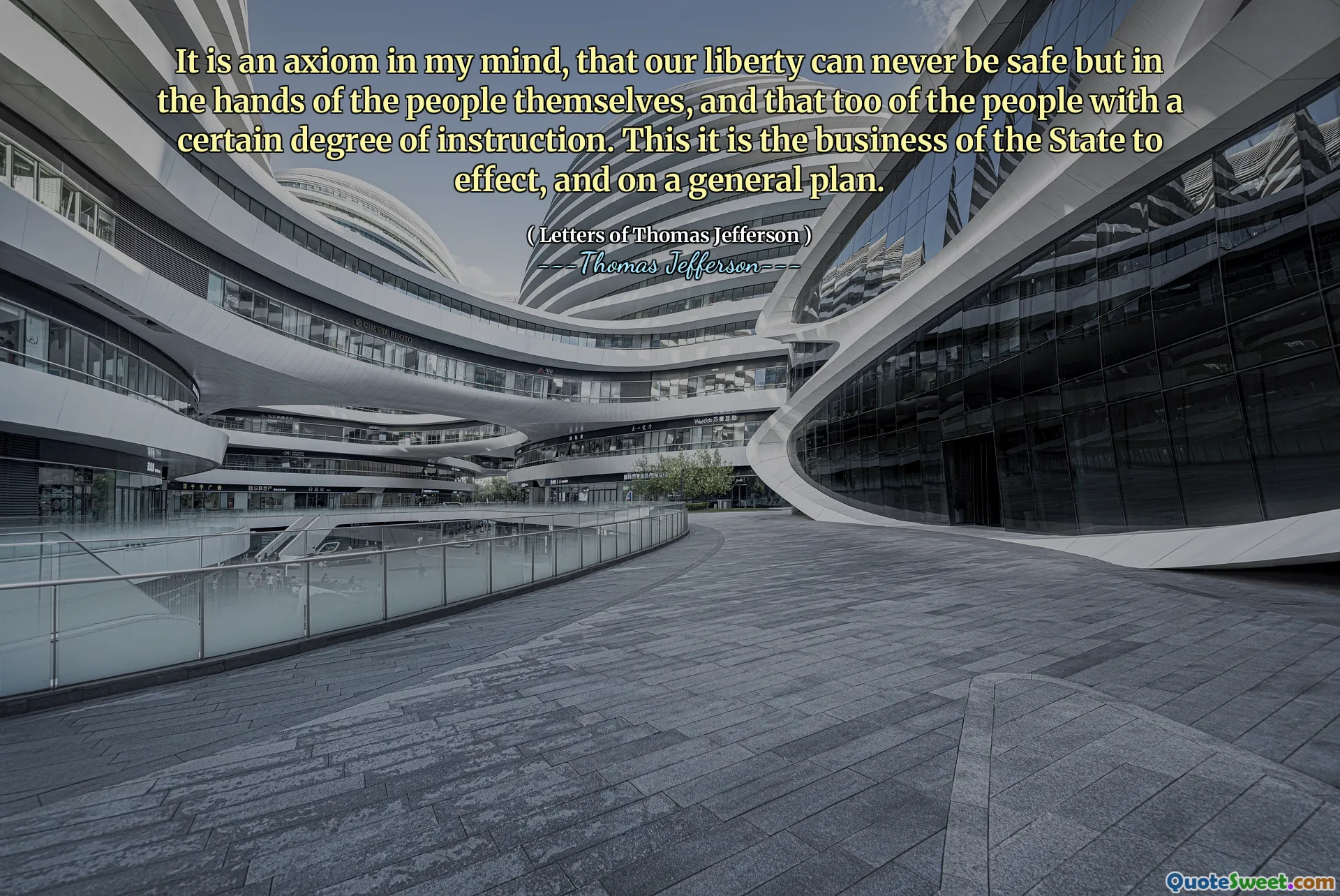 It is an axiom in my mind, that our liberty can never be safe but in the hands of the people themselves, and that too of the people with a certain degree of instruction. This it is the business of the State to effect, and on a general plan.