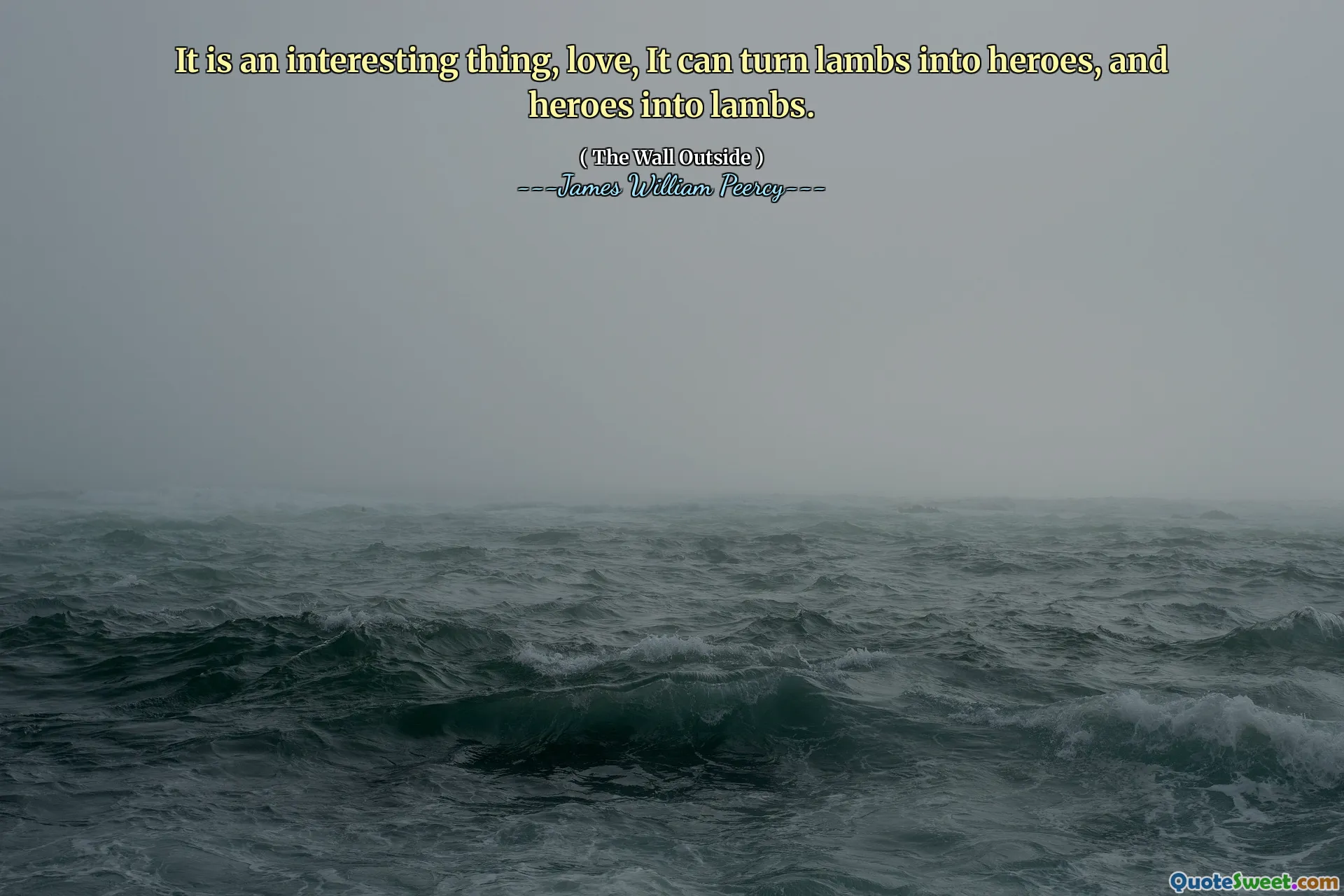 It is an interesting thing, love, It can turn lambs into heroes, and heroes into lambs.