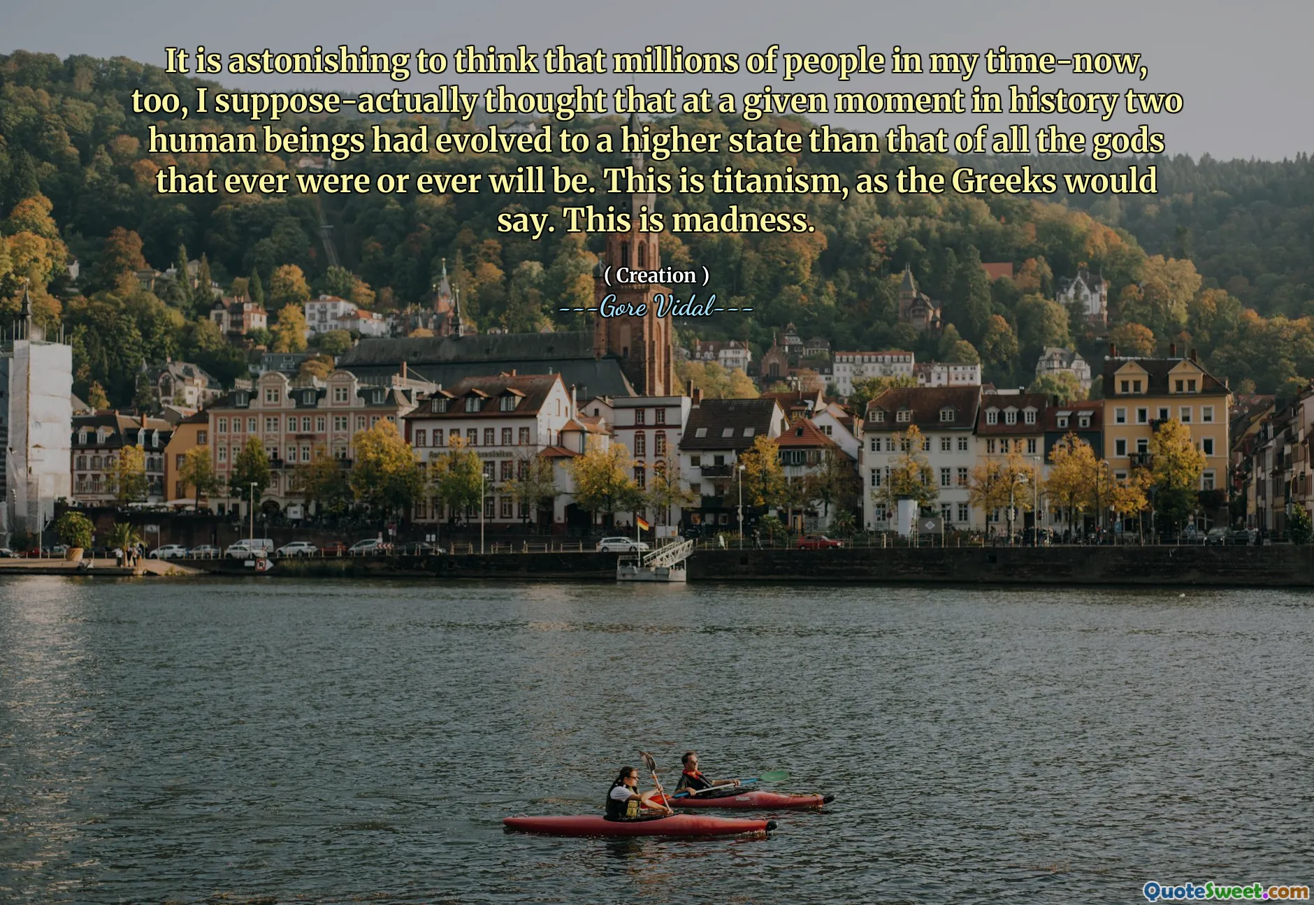 It is astonishing to think that millions of people in my time-now, too, I suppose-actually thought that at a given moment in history two human beings had evolved to a higher state than that of all the gods that ever were or ever will be. This is titanism, as the Greeks would say. This is madness.