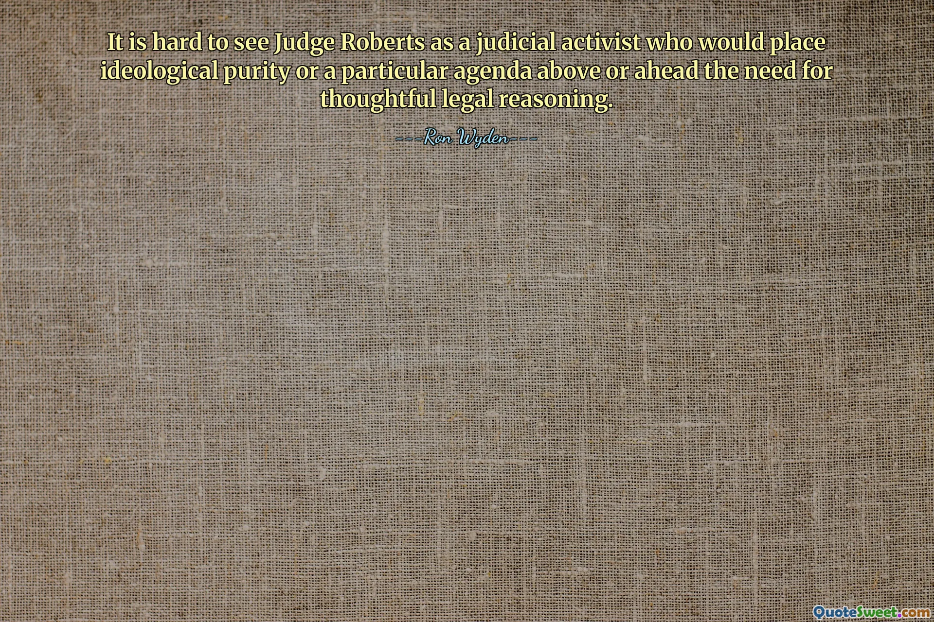 It is hard to see Judge Roberts as a judicial activist who would place ideological purity or a particular agenda above or ahead the need for thoughtful legal reasoning.