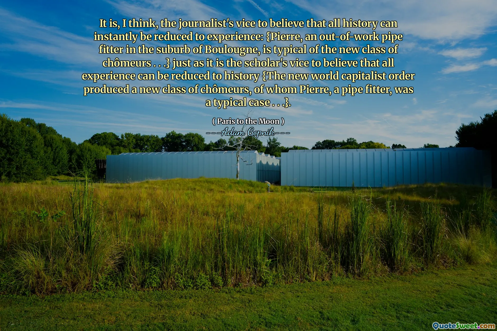 我认为，记者的邪恶是可以立即降低所有历史的经验：{Pierre是Boulougne郊区的一名失败的管道钳工，是新班的典型Chômeurs。 。 。}正如学者的罪恶是相信所有经验都可以简化为历史{新的世界资本主义秩序产生了新的Chômeurs，其中Pierre（Pipe Fitter）是典型的案例。 。 。}。