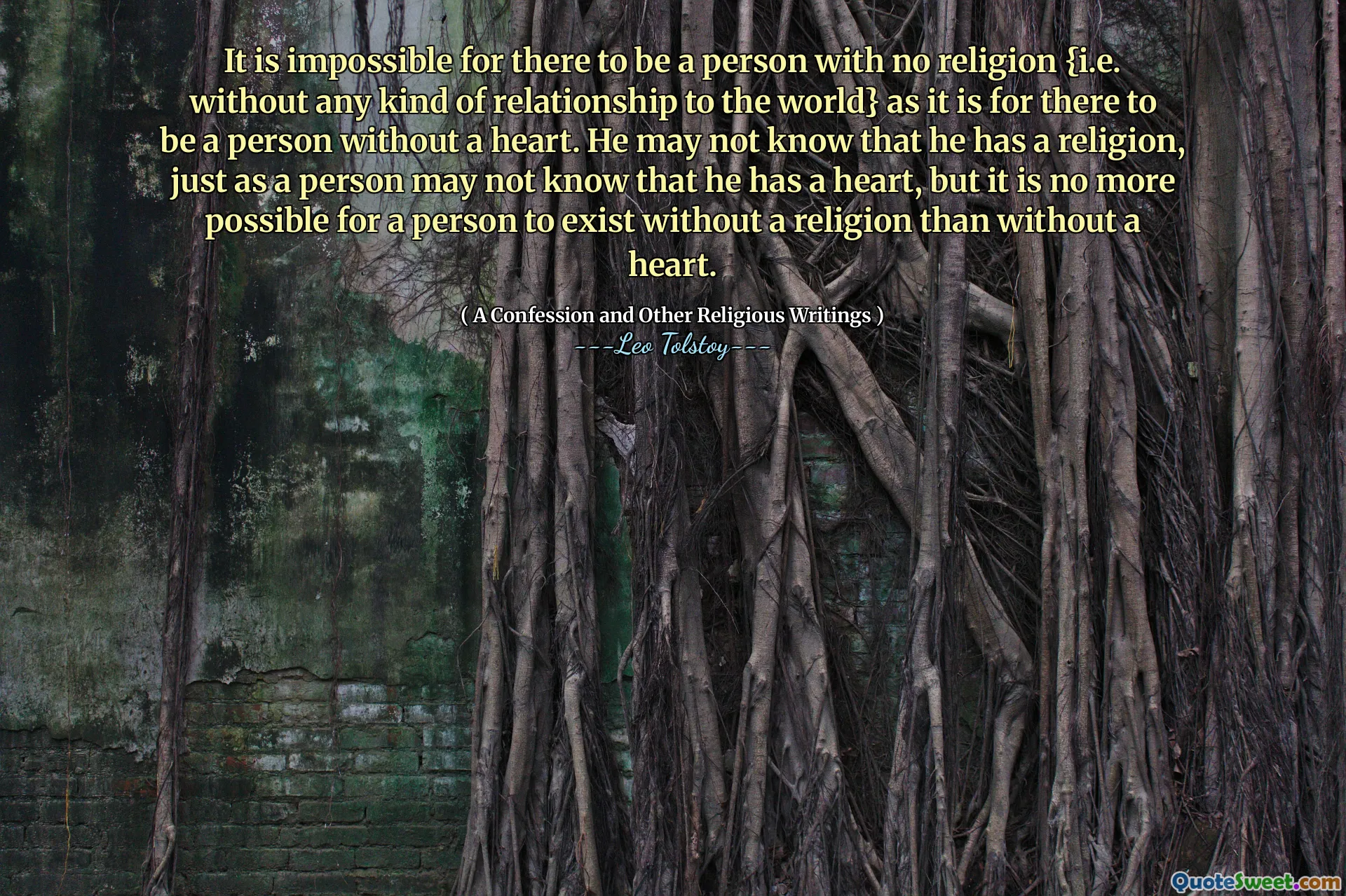 It is impossible for there to be a person with no religion {i.e. without any kind of relationship to the world} as it is for there to be a person without a heart. He may not know that he has a religion, just as a person may not know that he has a heart, but it is no more possible for a person to exist without a religion than without a heart.