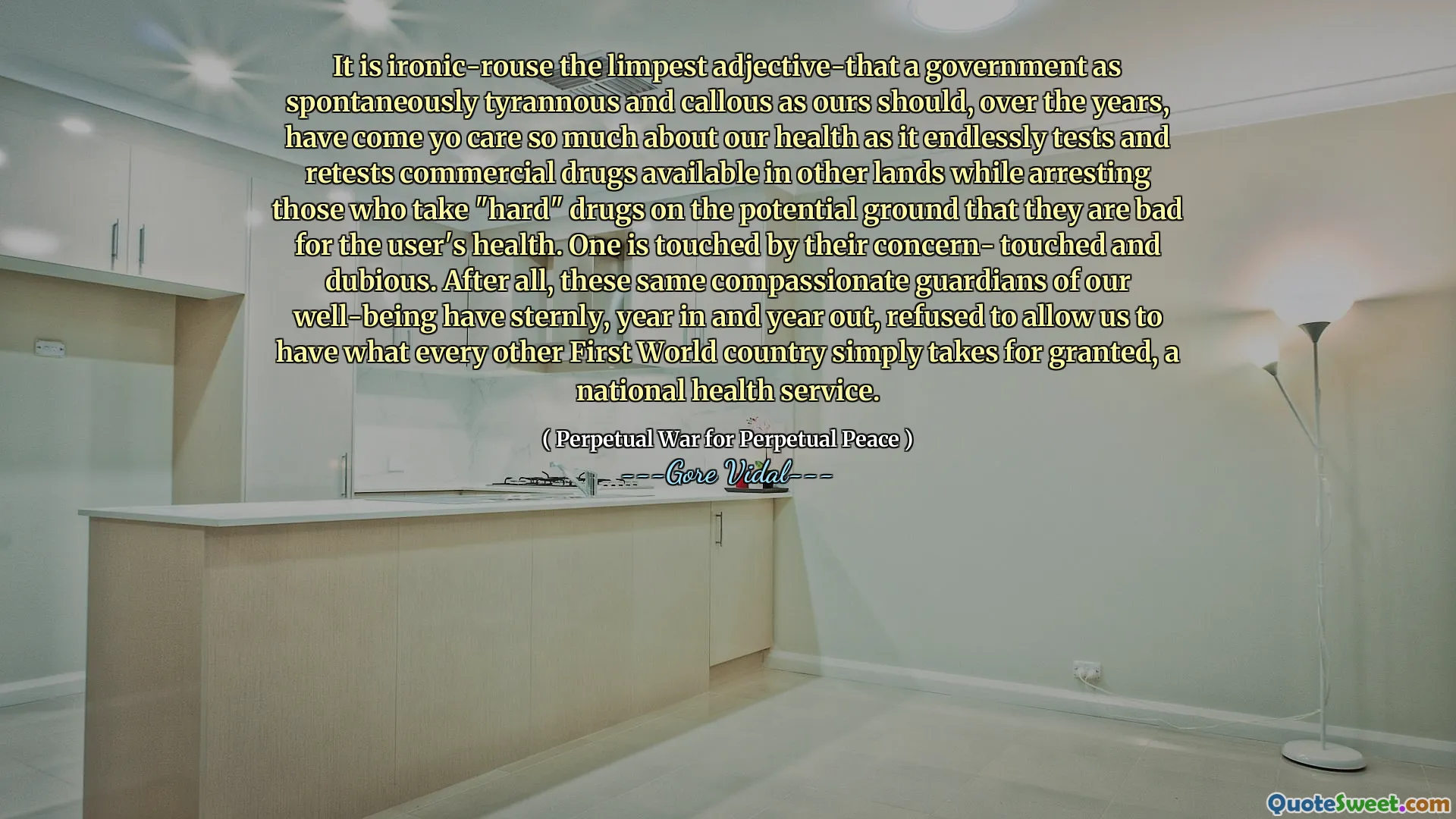 It is ironic-rouse the limpest adjective-that a government as spontaneously tyrannous and callous as ours should, over the years, have come yo care so much about our health as it endlessly tests and retests commercial drugs available in other lands while arresting those who take "hard" drugs on the potential ground that they are bad for the user's health. One is touched by their concern- touched and dubious. After all, these same compassionate guardians of our well-being have sternly, year in and year out, refused to allow us to have what every other First World country simply takes for granted, a national health service.