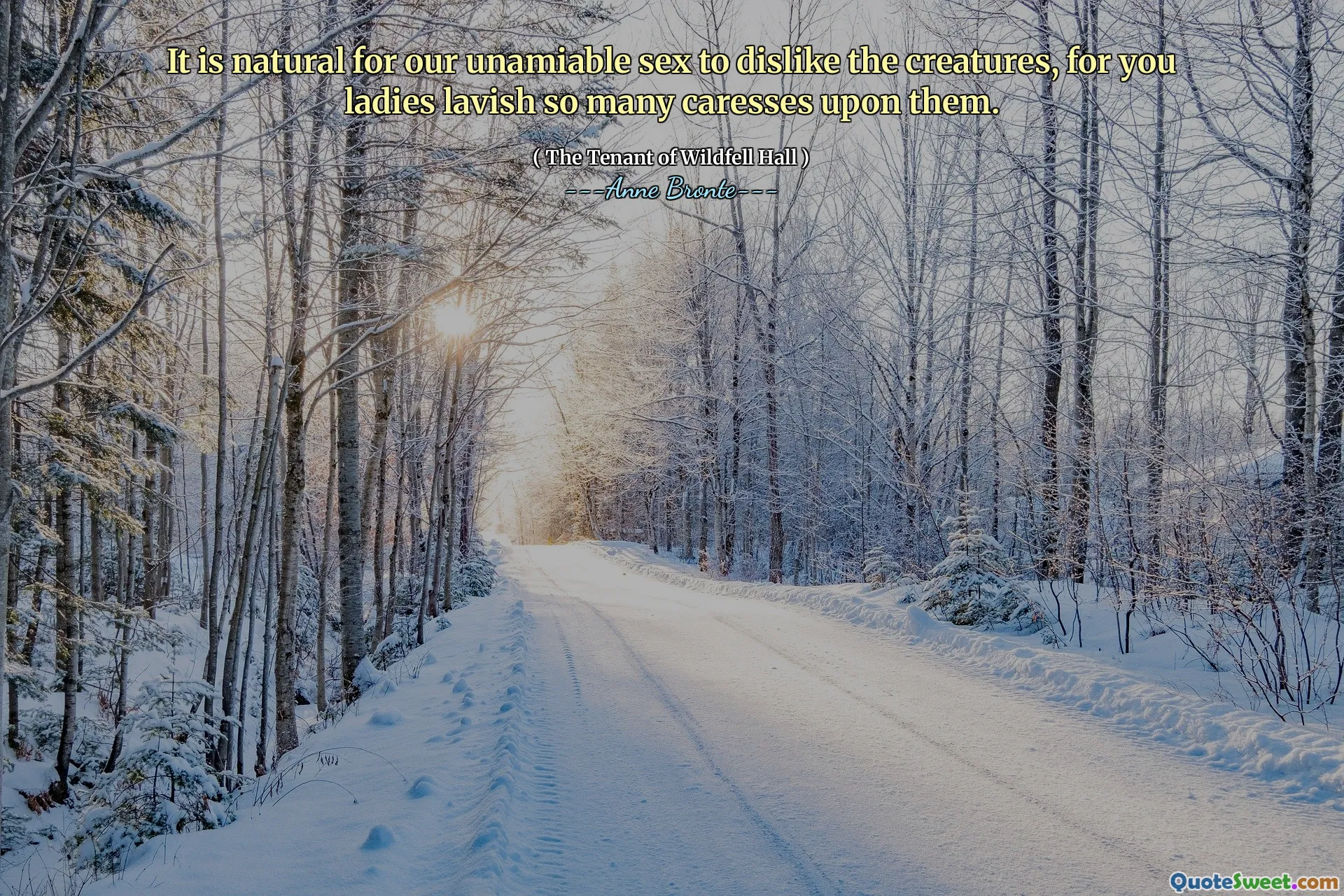 It is natural for our unamiable sex to dislike the creatures, for you ladies lavish so many caresses upon them.