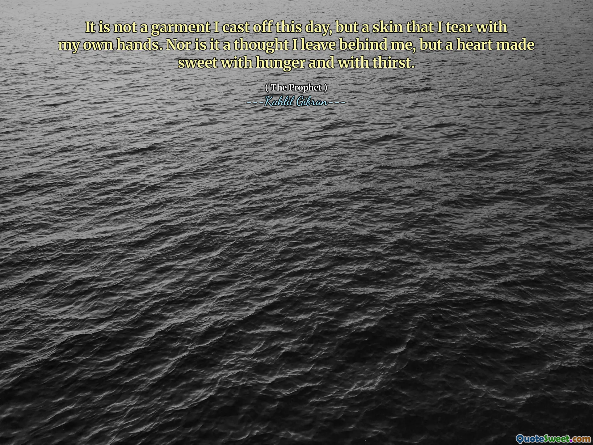It is not a garment I cast off this day, but a skin that I tear with my own hands. Nor is it a thought I leave behind me, but a heart made sweet with hunger and with thirst.