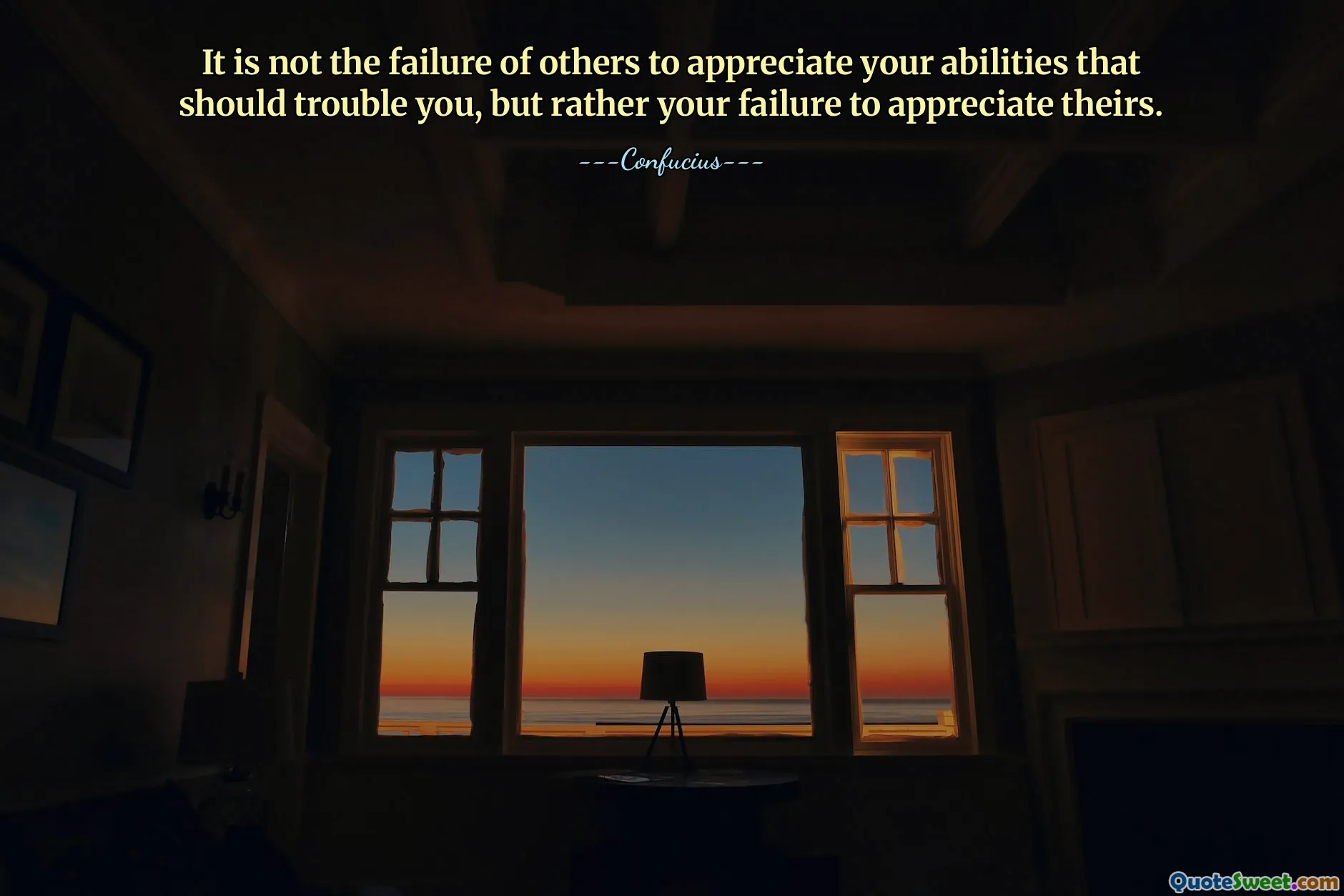 It is not the failure of others to appreciate your abilities that should trouble you, but rather your failure to appreciate theirs.