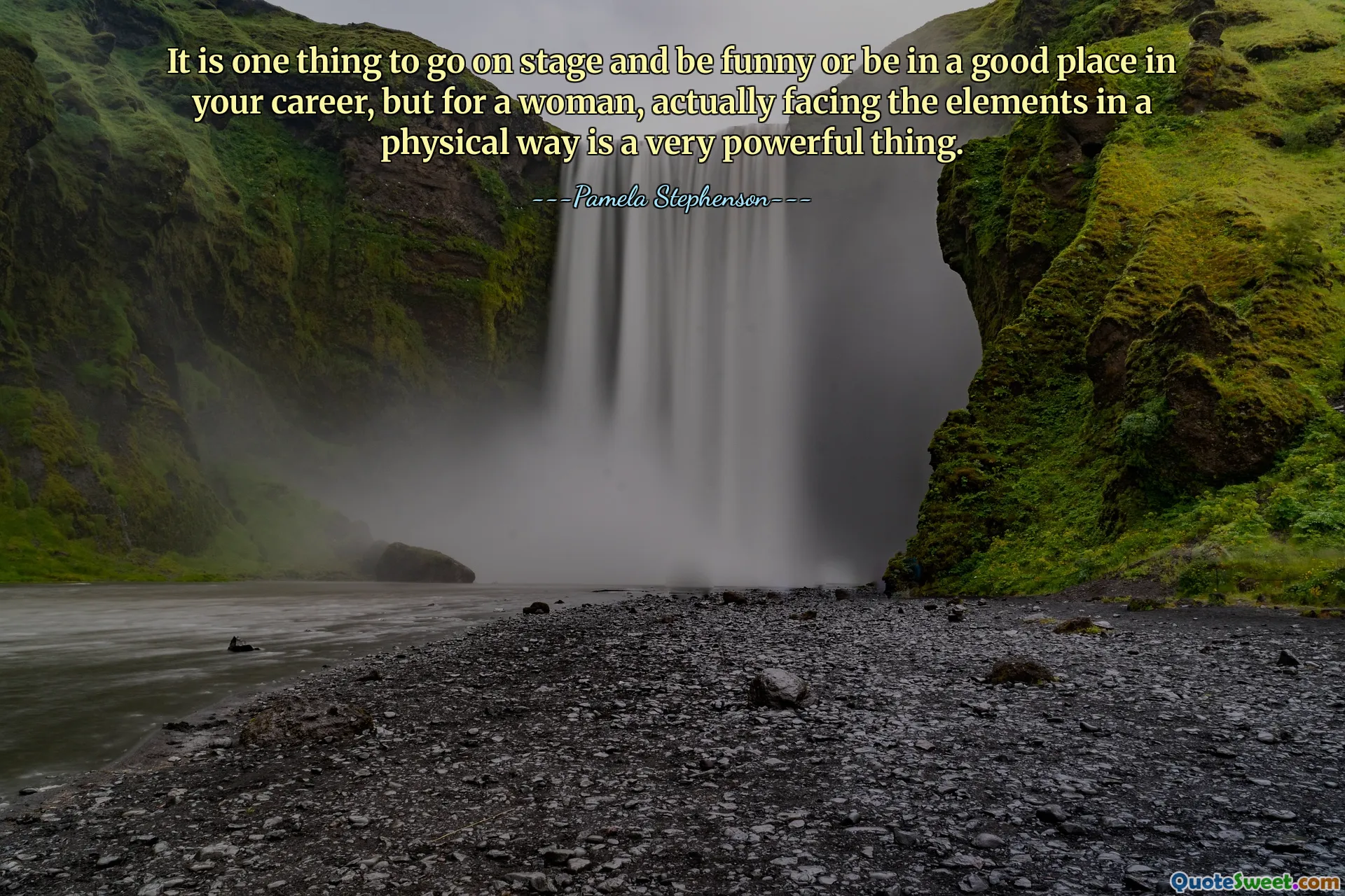 It is one thing to go on stage and be funny or be in a good place in your career, but for a woman, actually facing the elements in a physical way is a very powerful thing.