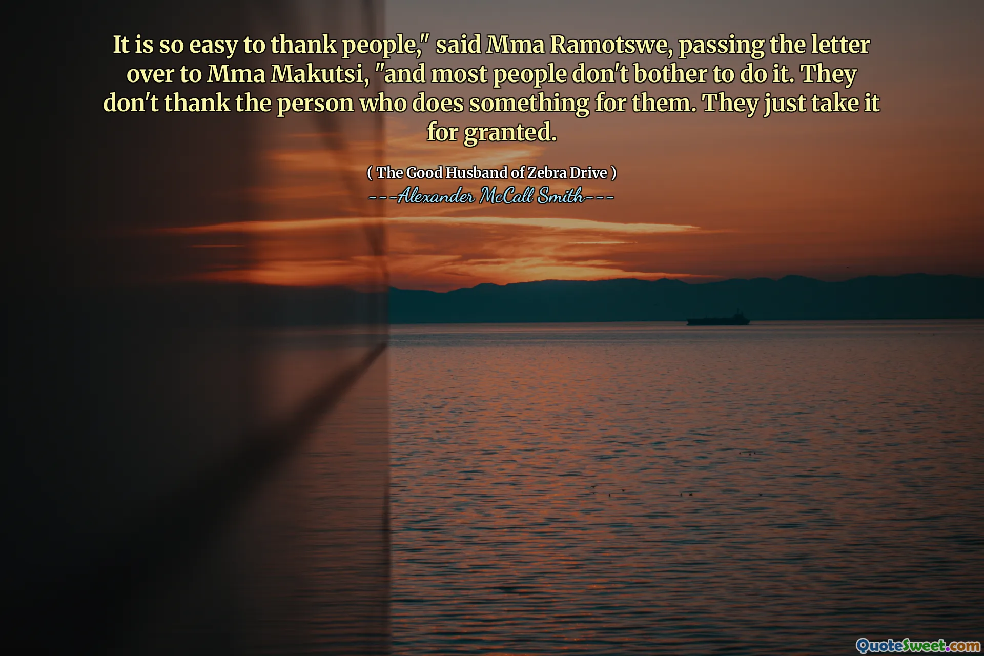 Sangat mudah untuk berterima kasih kepada orang -orang, "kata MMA Ramotswe, menyerahkan surat itu kepada MMA Makutsi," dan kebanyakan orang tidak repot -repot melakukannya. Mereka tidak berterima kasih kepada orang yang melakukan sesuatu untuk mereka. Mereka hanya menerima begitu saja.