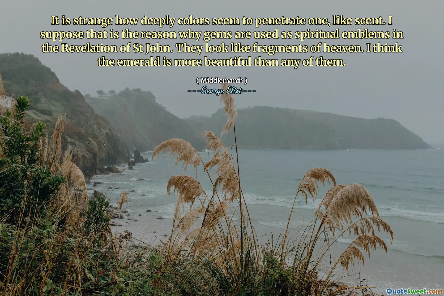 It is strange how deeply colors seem to penetrate one, like scent. I suppose that is the reason why gems are used as spiritual emblems in the Revelation of St John. They look like fragments of heaven. I think the emerald is more beautiful than any of them.