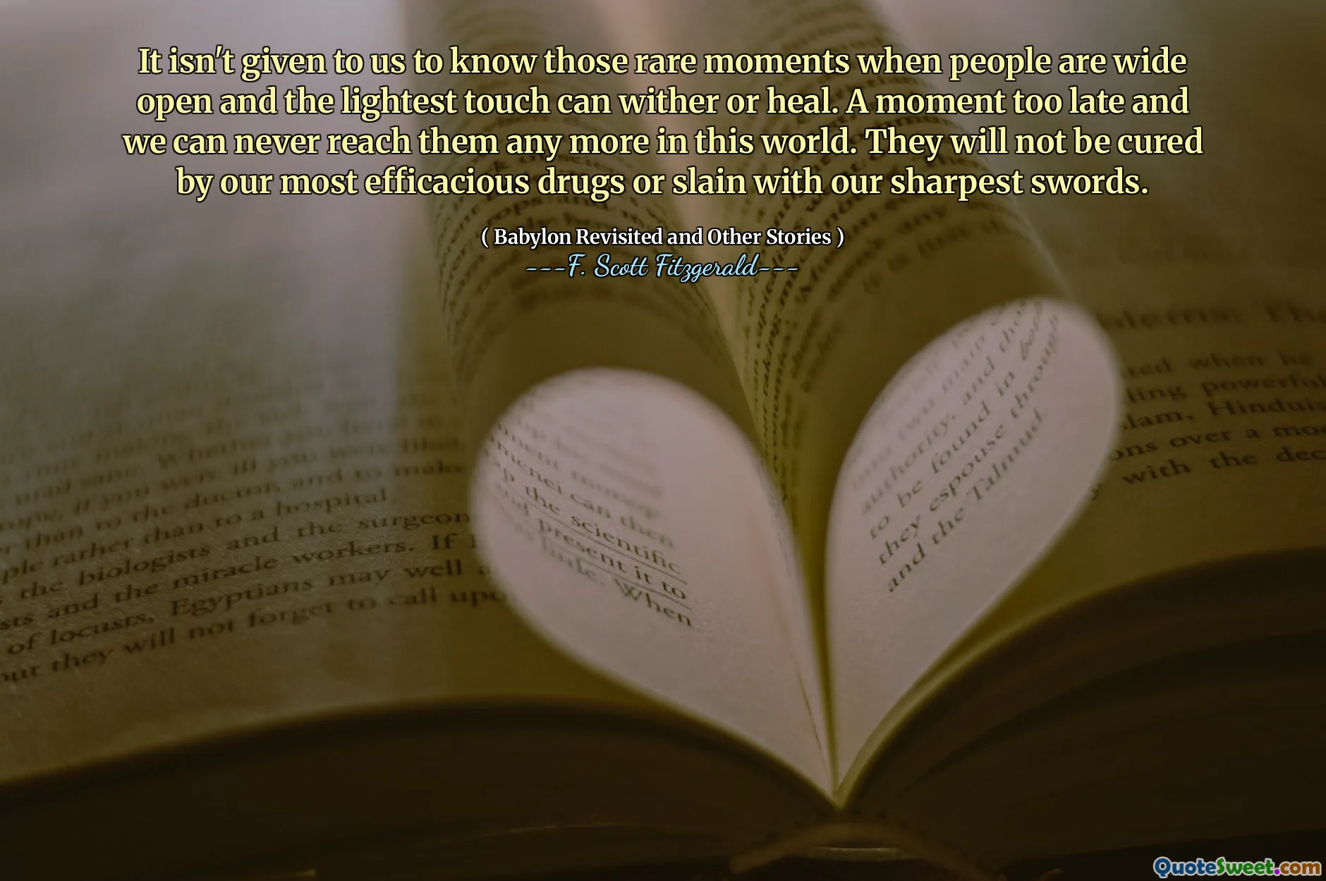 It isn't given to us to know those rare moments when people are wide open and the lightest touch can wither or heal. A moment too late and we can never reach them any more in this world. They will not be cured by our most efficacious drugs or slain with our sharpest swords.