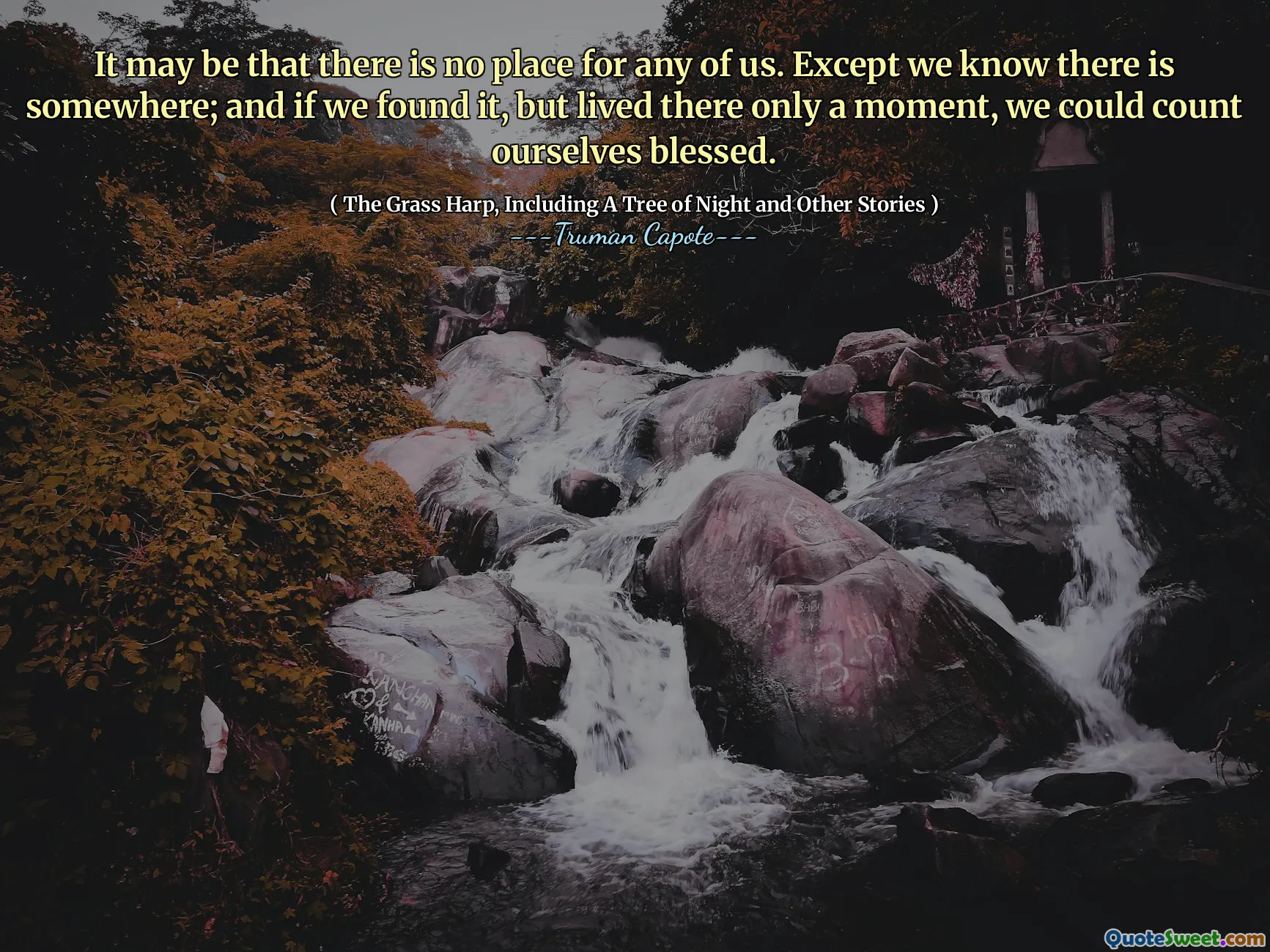 It may be that there is no place for any of us. Except we know there is somewhere; and if we found it, but lived there only a moment, we could count ourselves blessed.