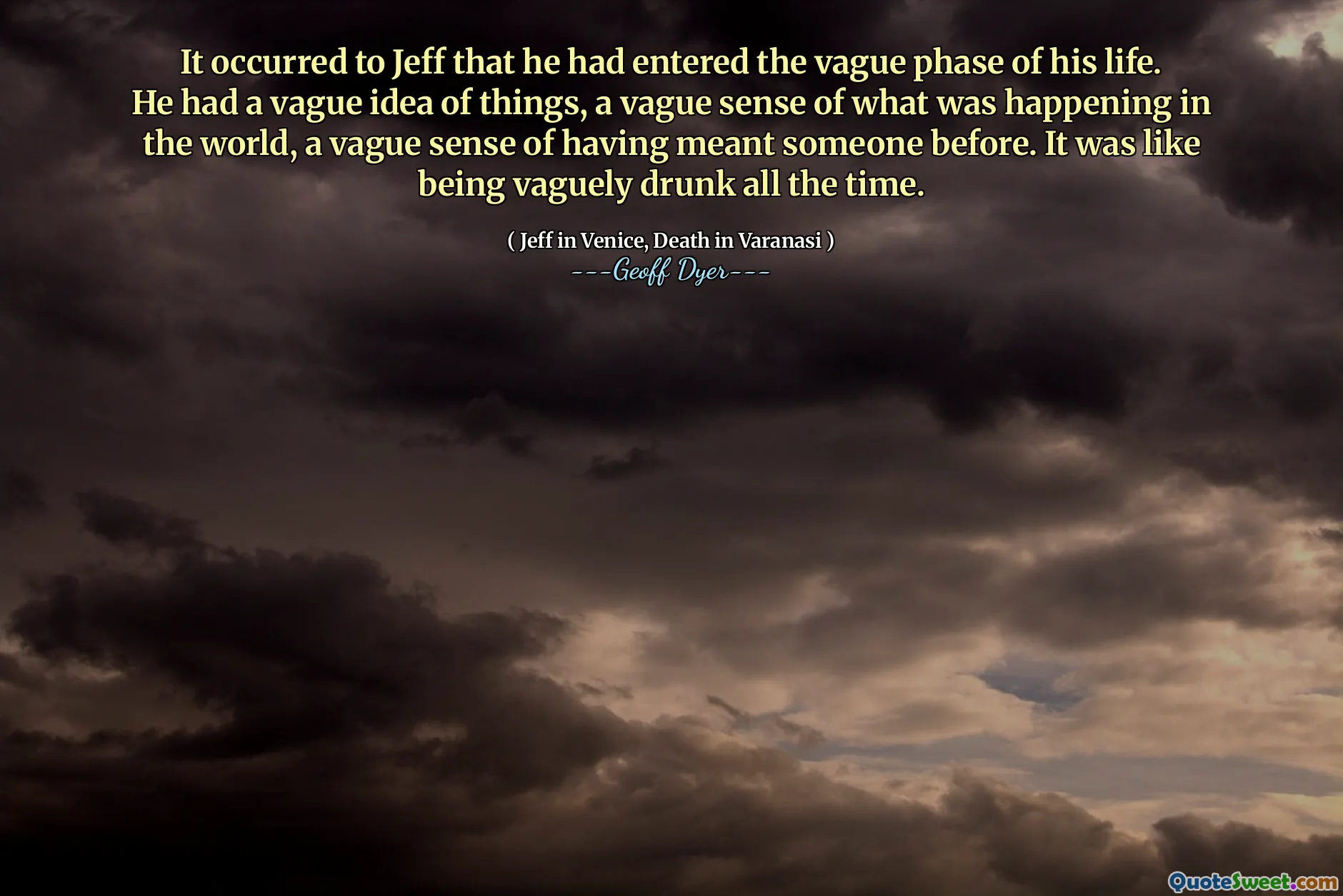 It occurred to Jeff that he had entered the vague phase of his life. He had a vague idea of things, a vague sense of what was happening in the world, a vague sense of having meant someone before. It was like being vaguely drunk all the time.