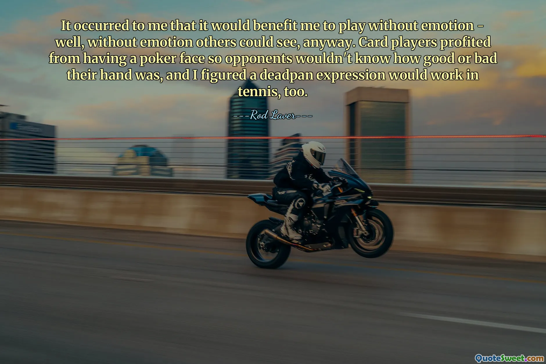 It occurred to me that it would benefit me to play without emotion - well, without emotion others could see, anyway. Card players profited from having a poker face so opponents wouldn't know how good or bad their hand was, and I figured a deadpan expression would work in tennis, too.