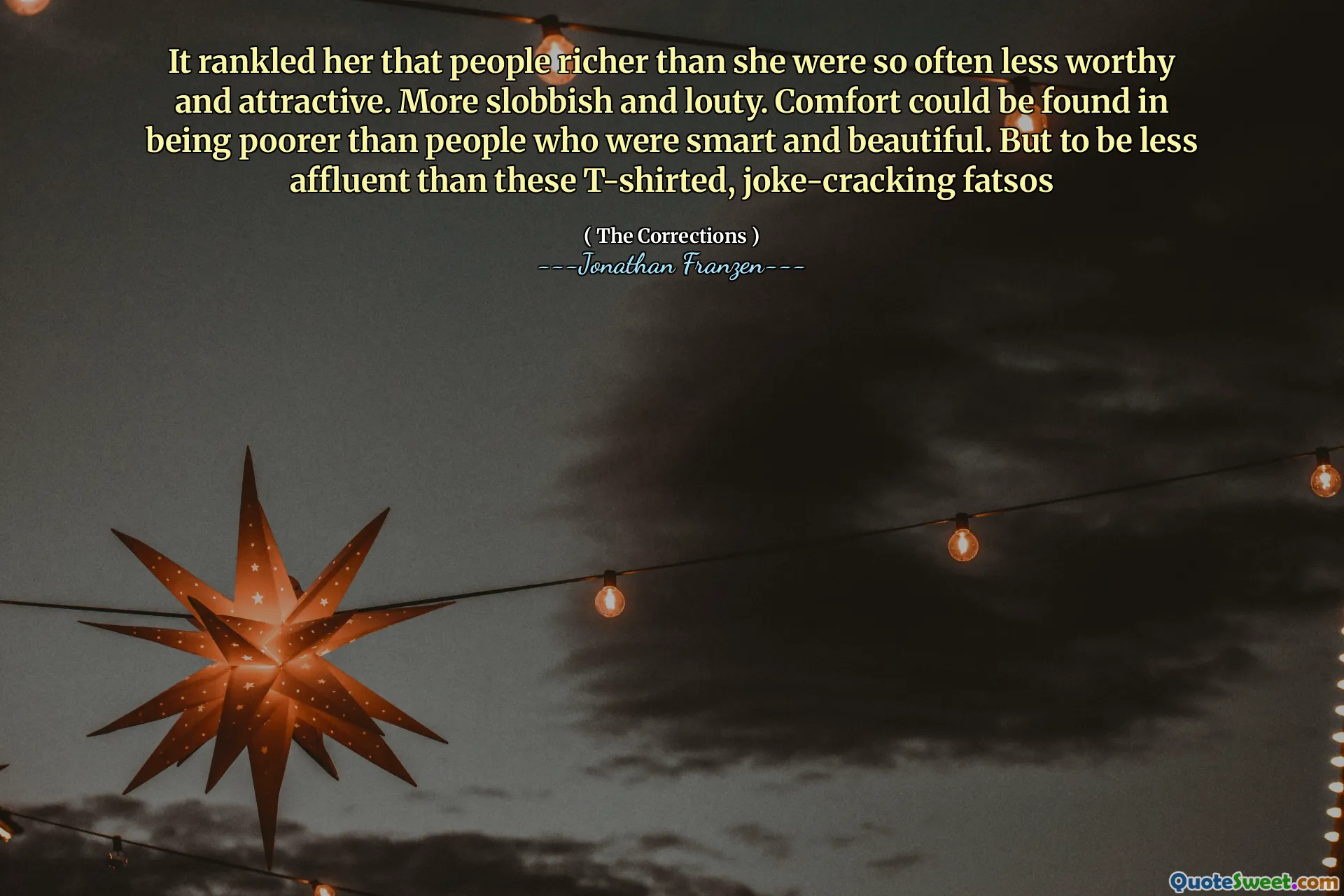It rankled her that people richer than she were so often less worthy and attractive. More slobbish and louty. Comfort could be found in being poorer than people who were smart and beautiful. But to be less affluent than these T-shirted, joke-cracking fatsos