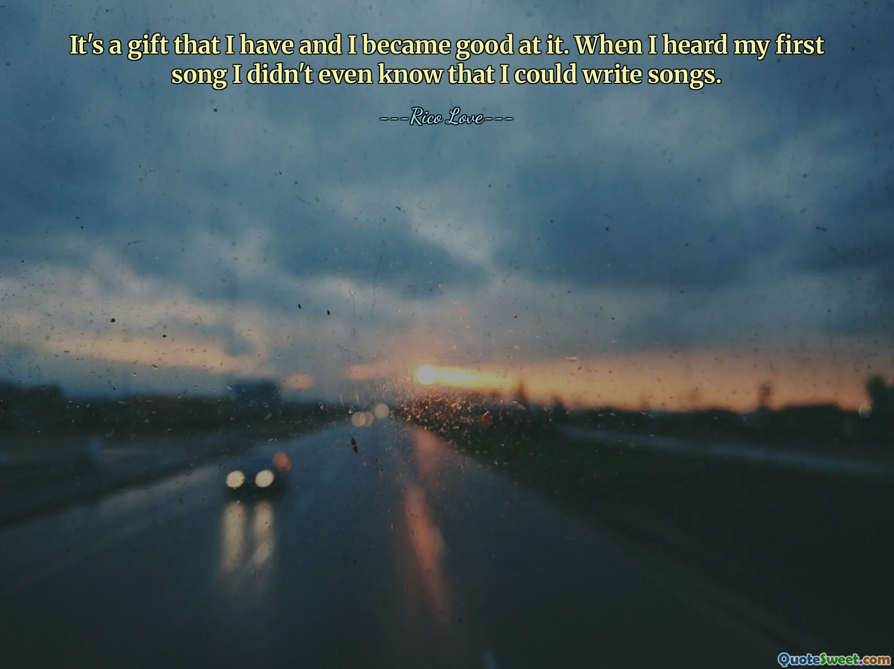 It's a gift that I have and I became good at it. When I heard my first song I didn't even know that I could write songs.