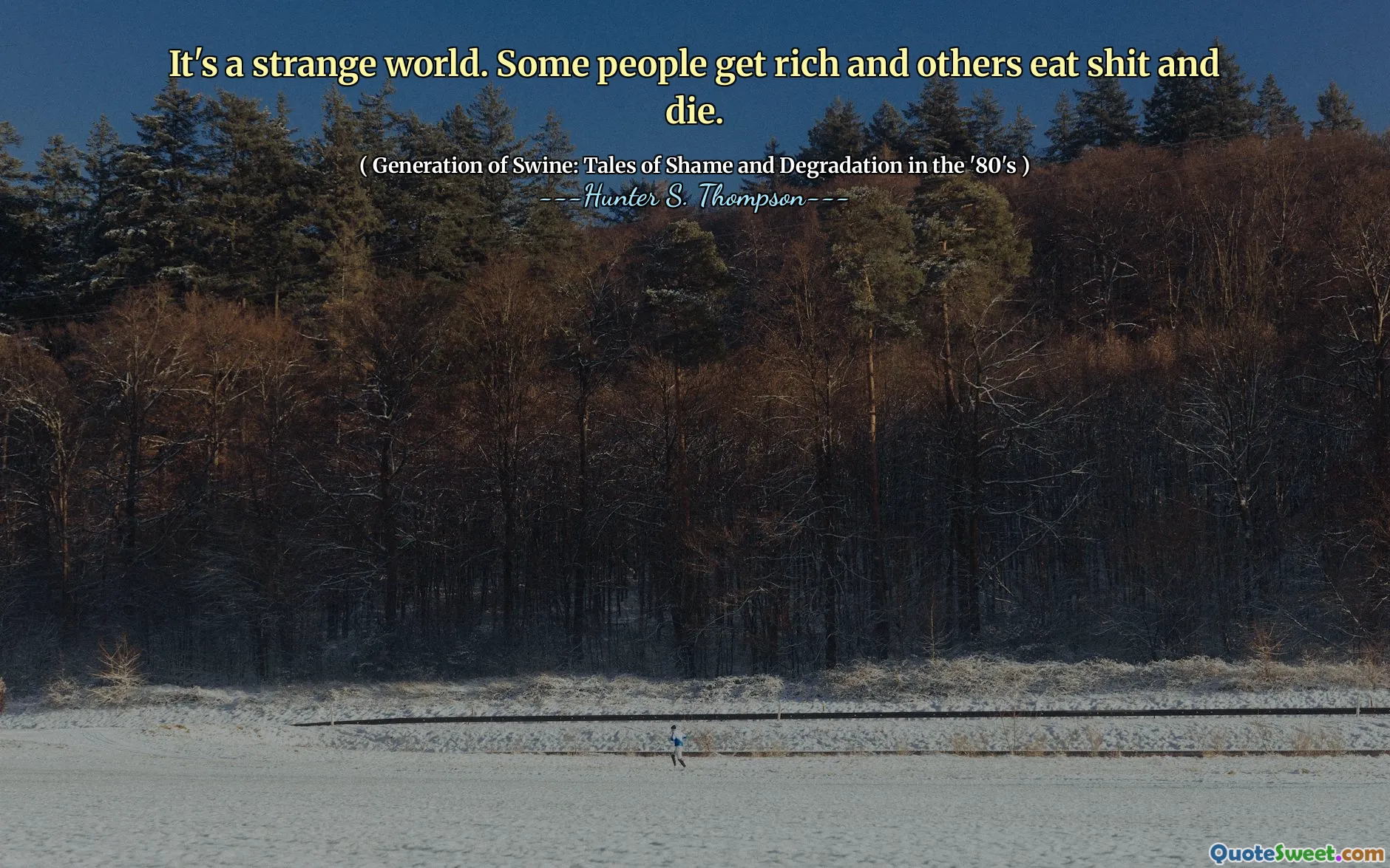 É um mundo estranho. Algumas pessoas ficam ricas e outras comem merda e morrem.