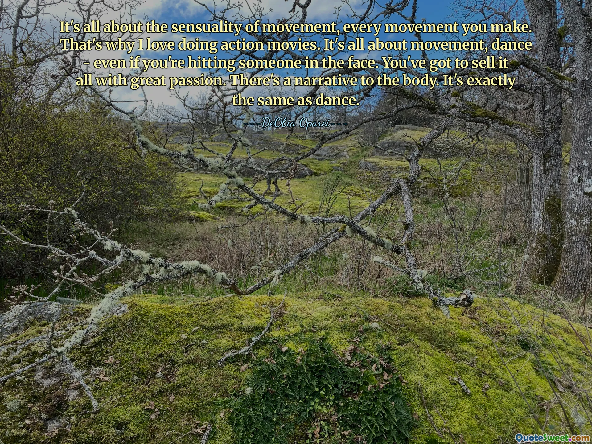It's all about the sensuality of movement, every movement you make. That's why I love doing action movies. It's all about movement, dance - even if you're hitting someone in the face. You've got to sell it all with great passion. There's a narrative to the body. It's exactly the same as dance.