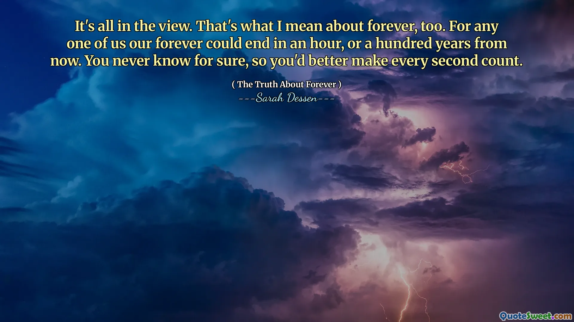 It's all in the view. That's what I mean about forever, too. For any one of us our forever could end in an hour, or a hundred years from now. You never know for sure, so you'd better make every second count.