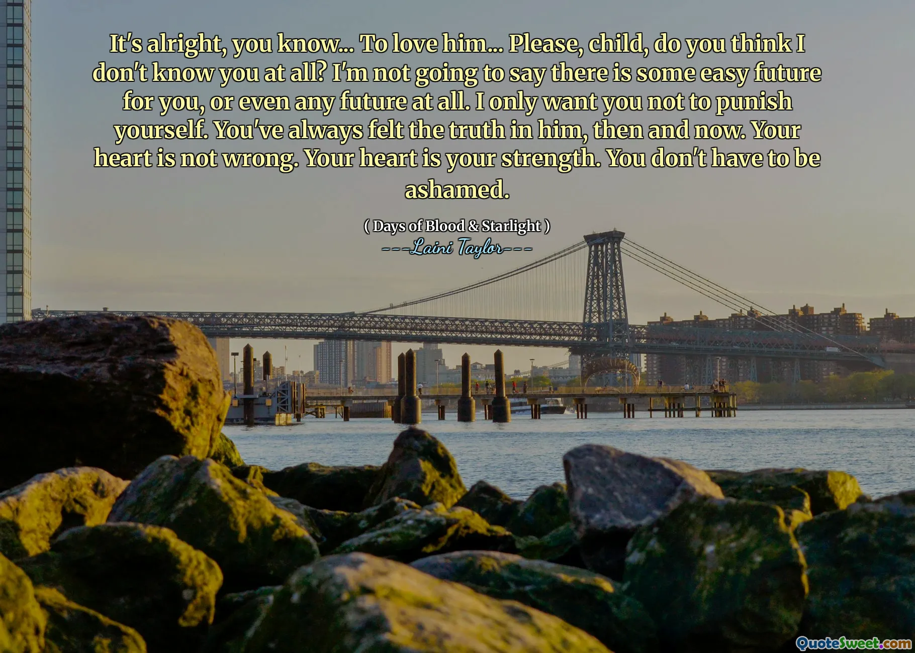 It's alright, you know... To love him... Please, child, do you think I don't know you at all? I'm not going to say there is some easy future for you, or even any future at all. I only want you not to punish yourself. You've always felt the truth in him, then and now. Your heart is not wrong. Your heart is your strength. You don't have to be ashamed.