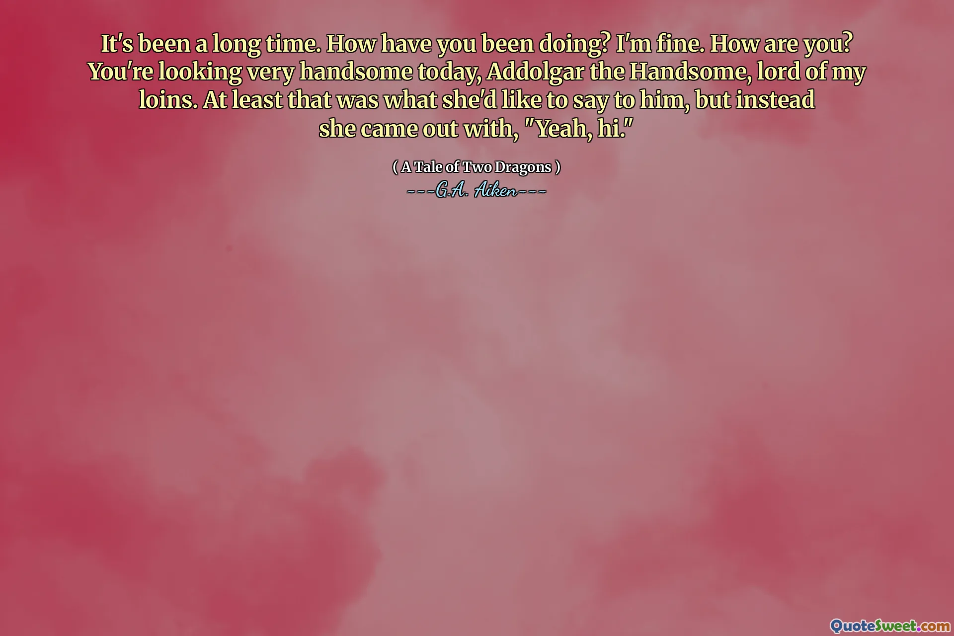It's been a long time. How have you been doing? I'm fine. How are you? You're looking very handsome today, Addolgar the Handsome, lord of my loins. At least that was what she'd like to say to him, but instead she came out with, "Yeah, hi."
