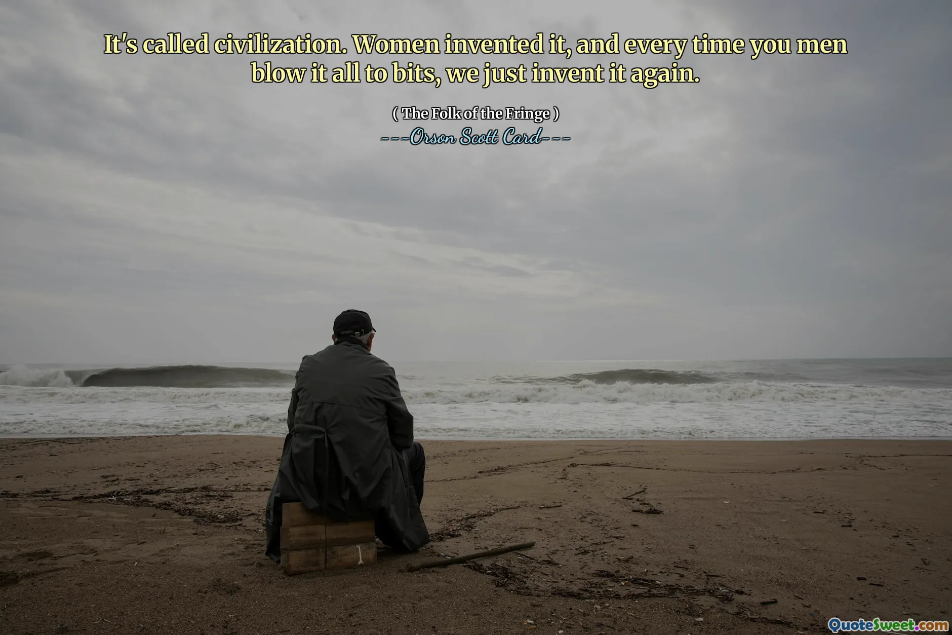 მას უწოდებენ ცივილიზაციას. ქალებმა ეს გამოიგონეს და ყოველ ჯერზე, როდესაც თქვენ მამაკაცები ააფეთქებენ ყველაფერს, ჩვენ ისევ გამოგონეთ.