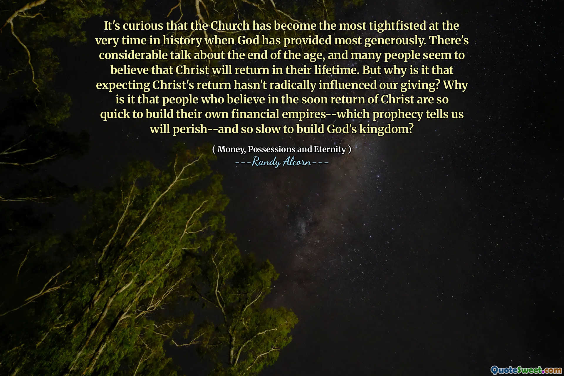 It's curious that the Church has become the most tightfisted at the very time in history when God has provided most generously. There's considerable talk about the end of the age, and many people seem to believe that Christ will return in their lifetime. But why is it that expecting Christ's return hasn't radically influenced our giving? Why is it that people who believe in the soon return of Christ are so quick to build their own financial empires--which prophecy tells us will perish--and so slow to build God's kingdom?