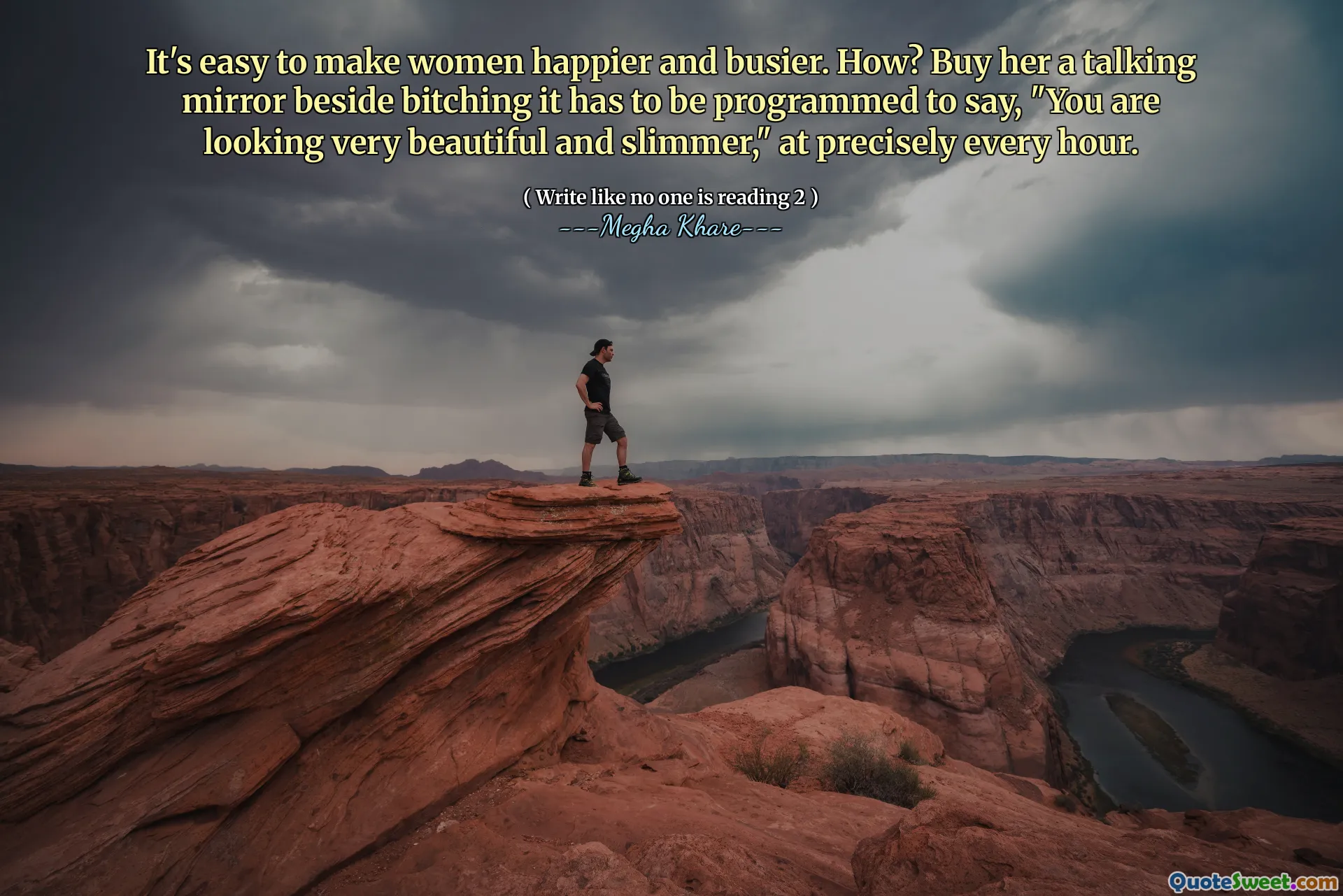 It's easy to make women happier and busier. How? Buy her a talking mirror beside bitching it has to be programmed to say, "You are looking very beautiful and slimmer," at precisely every hour.