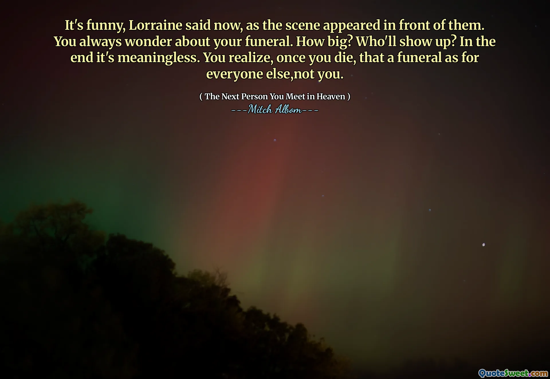 It's funny, Lorraine said now, as the scene appeared in front of them. You always wonder about your funeral. How big? Who'll show up? In the end it's meaningless. You realize, once you die, that a funeral as for everyone else,not you.