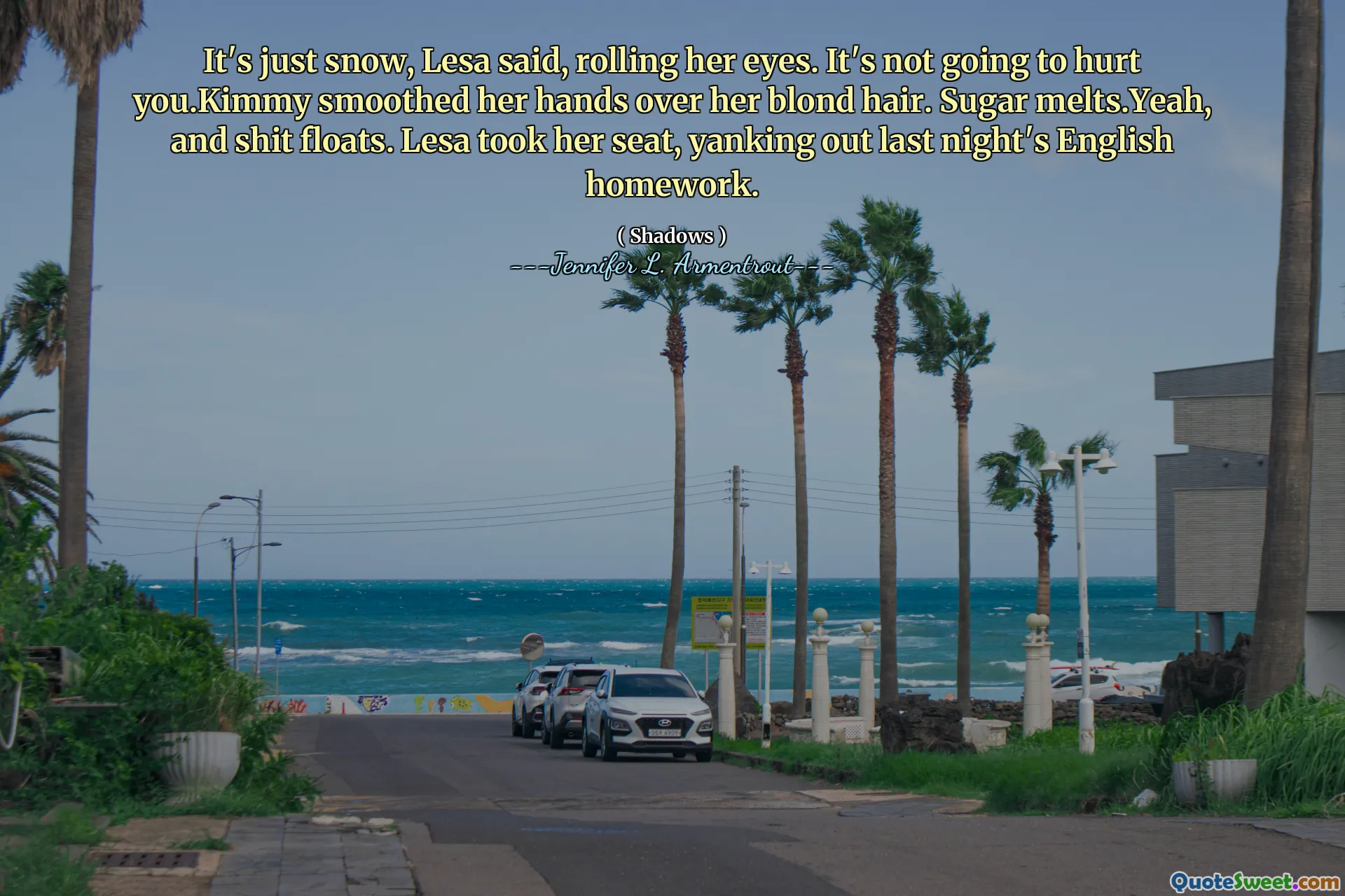 It's just snow, Lesa said, rolling her eyes. It's not going to hurt you.Kimmy smoothed her hands over her blond hair. Sugar melts.Yeah, and shit floats. Lesa took her seat, yanking out last night's English homework.