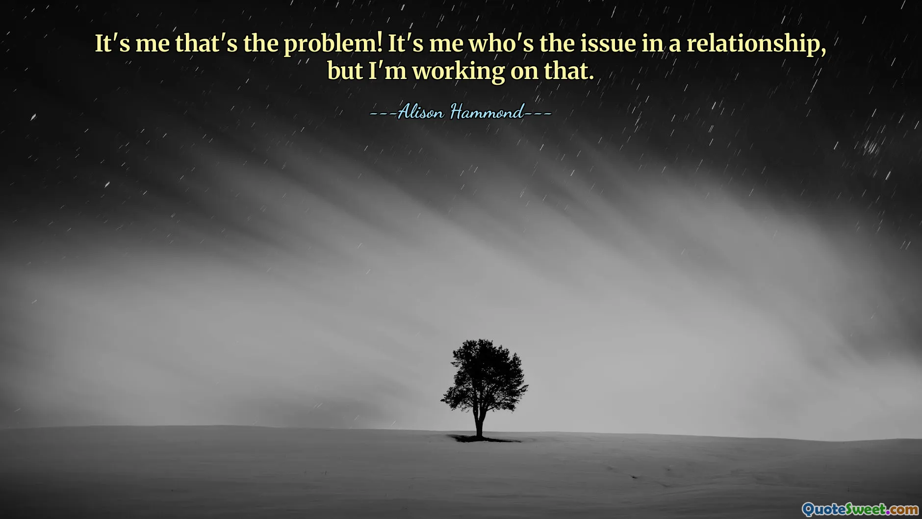 It's me that's the problem! It's me who's the issue in a relationship, but I'm working on that.