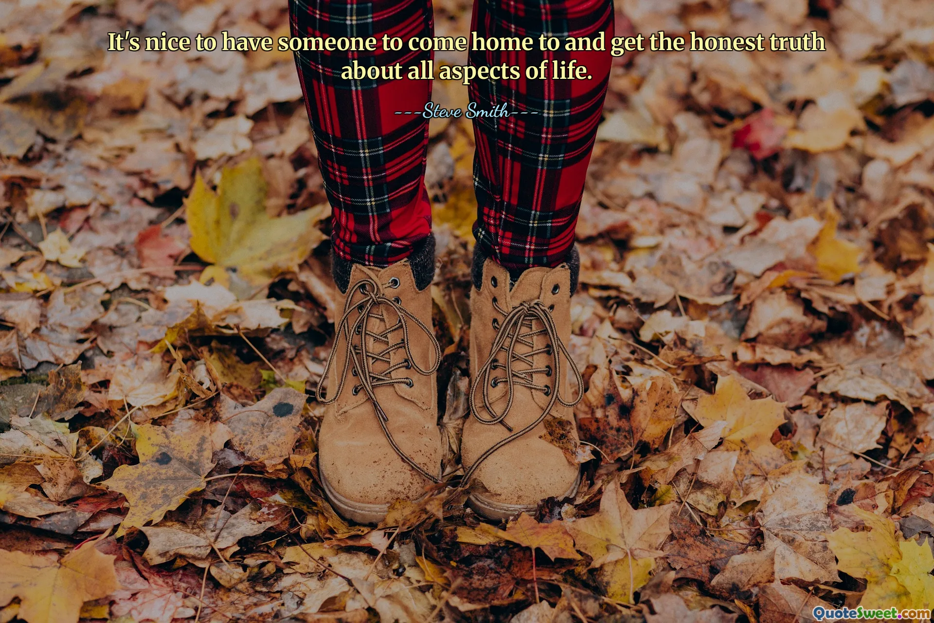 It's nice to have someone to come home to and get the honest truth about all aspects of life.