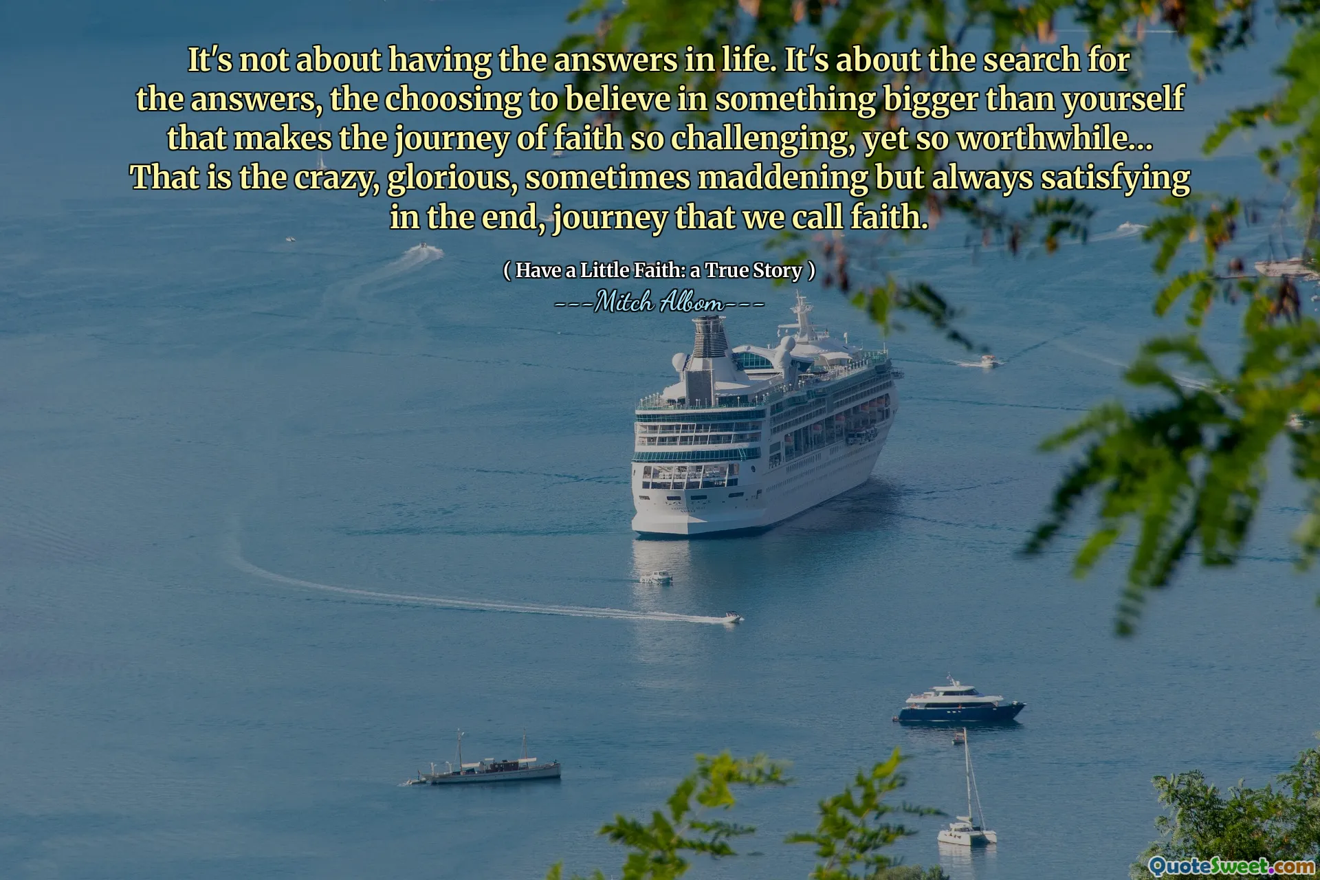 Es geht nicht darum, die Antworten im Leben zu haben. Es geht um die Suche nach den Antworten, die Entscheidung, an etwas Größeres zu glauben, das die Reise des Glaubens so herausfordernd und doch lohnend macht ... das ist der verrückte, herrliche, manchmal verrückte, aber am Ende immer befriedigend, Reise, die wir nennen, die wir nennen, die wir nennen Glaube.
