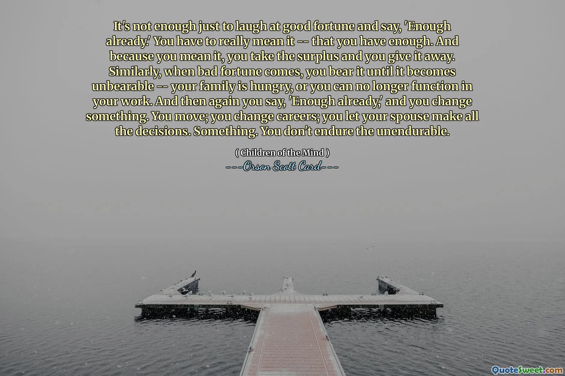 仅仅嘲笑好运并说“已经够了”是不够的。你必须真心实意地表达——你已经足够了。因为你是认真的，所以你拿走了剩余的钱并把它送出去。同样，当厄运来临时，你会忍受它，直到它变得难以忍受——你的家人挨饿，或者你无法再工作。然后你又说，“已经够了”，然后你就改变一些东西。你动；你改变职业；你让你的配偶做出所有决定。某物。你不会忍受那些无法忍受的事情。