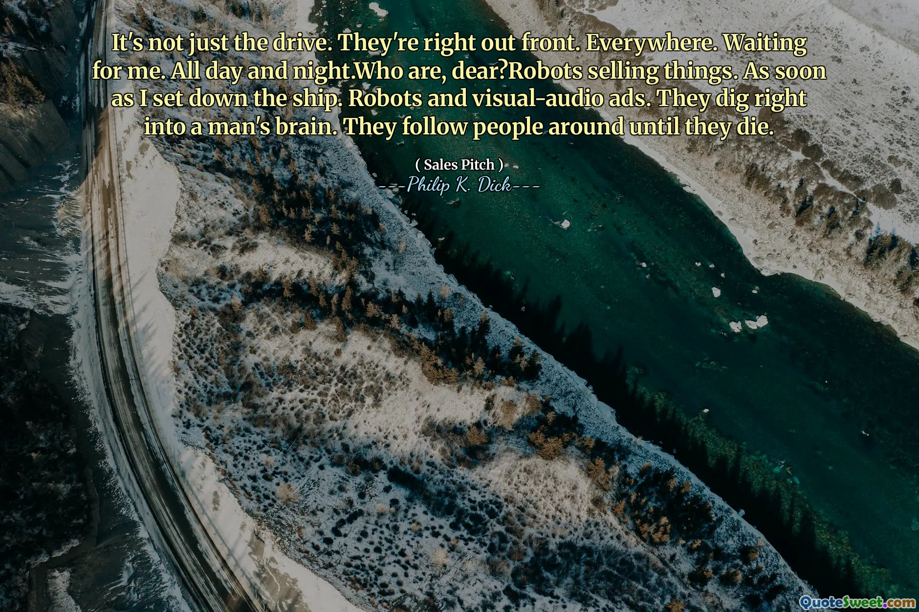 Det är inte bara enheten. De är precis framför. Överallt. Väntar på mig. Hela dagen och natten. Vem är, kära? Roboter som säljer saker. Så snart jag satte ner fartyget. Roboter och visuella audioannonser. De gräver rätt i en mans hjärna. De följer människor runt tills de dör.