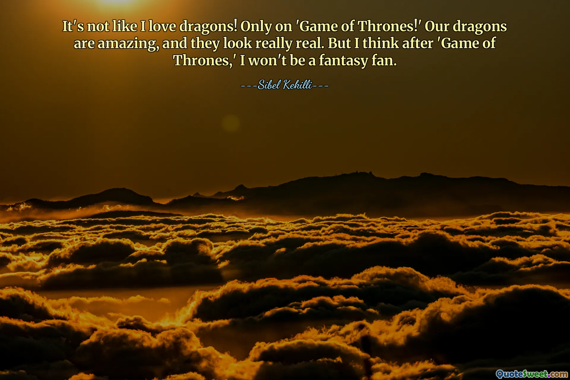 Không phải là tôi yêu rồng! Chỉ có trên 'Trò chơi vương quyền!' Những con rồng của chúng tôi thật tuyệt vời và chúng trông rất thật. Nhưng tôi nghĩ sau Game of Thrones, tôi sẽ không còn là fan của phim giả tưởng nữa.