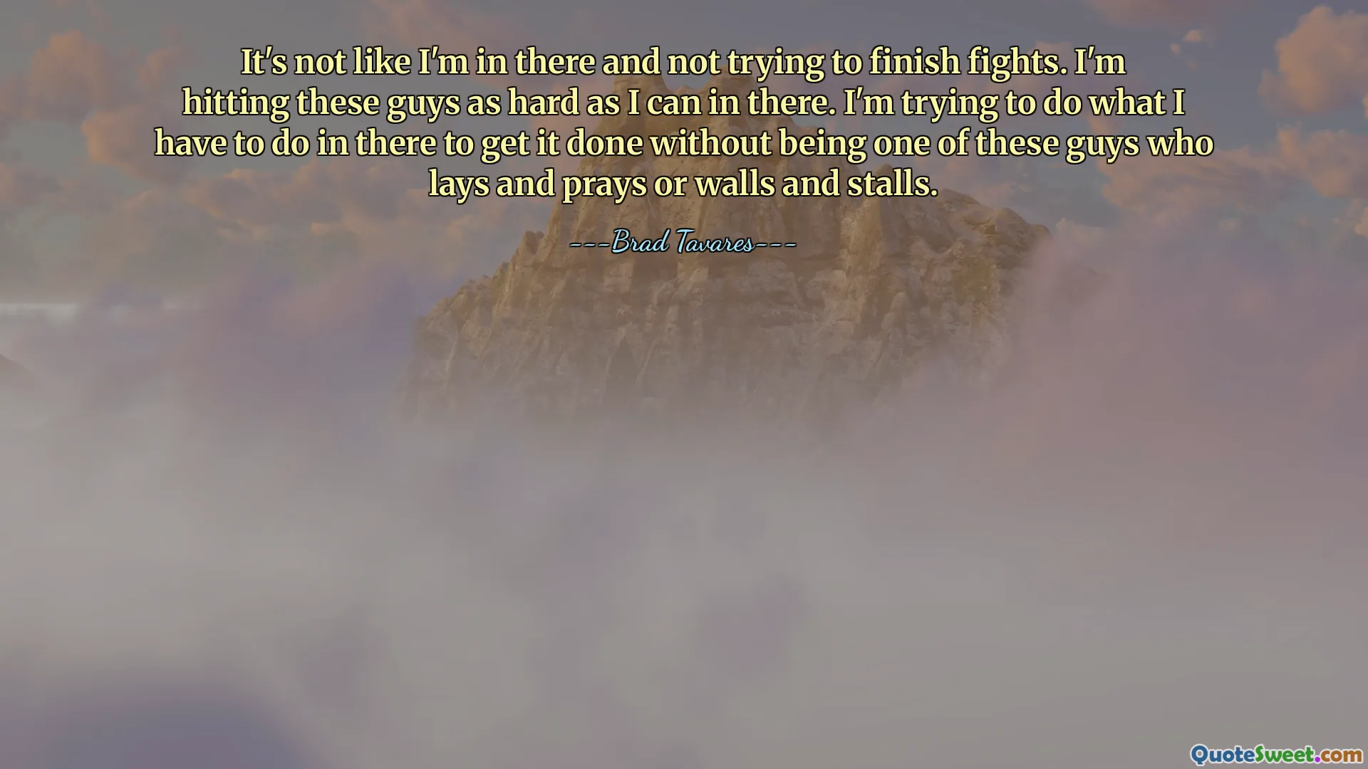 It's not like I'm in there and not trying to finish fights. I'm hitting these guys as hard as I can in there. I'm trying to do what I have to do in there to get it done without being one of these guys who lays and prays or walls and stalls.