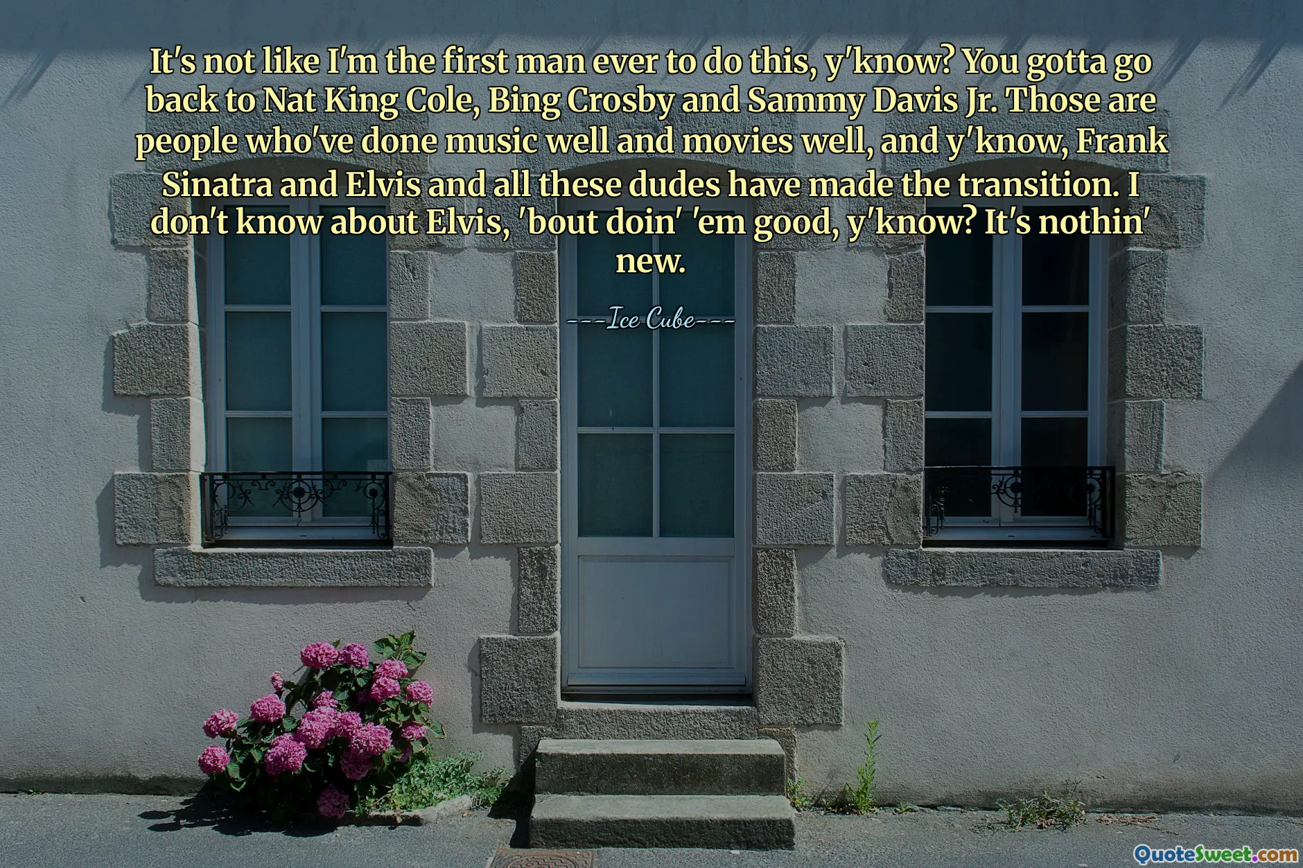 It's not like I'm the first man ever to do this, y'know? You gotta go back to Nat King Cole, Bing Crosby and Sammy Davis Jr. Those are people who've done music well and movies well, and y'know, Frank Sinatra and Elvis and all these dudes have made the transition. I don't know about Elvis, 'bout doin' 'em good, y'know? It's nothin' new.