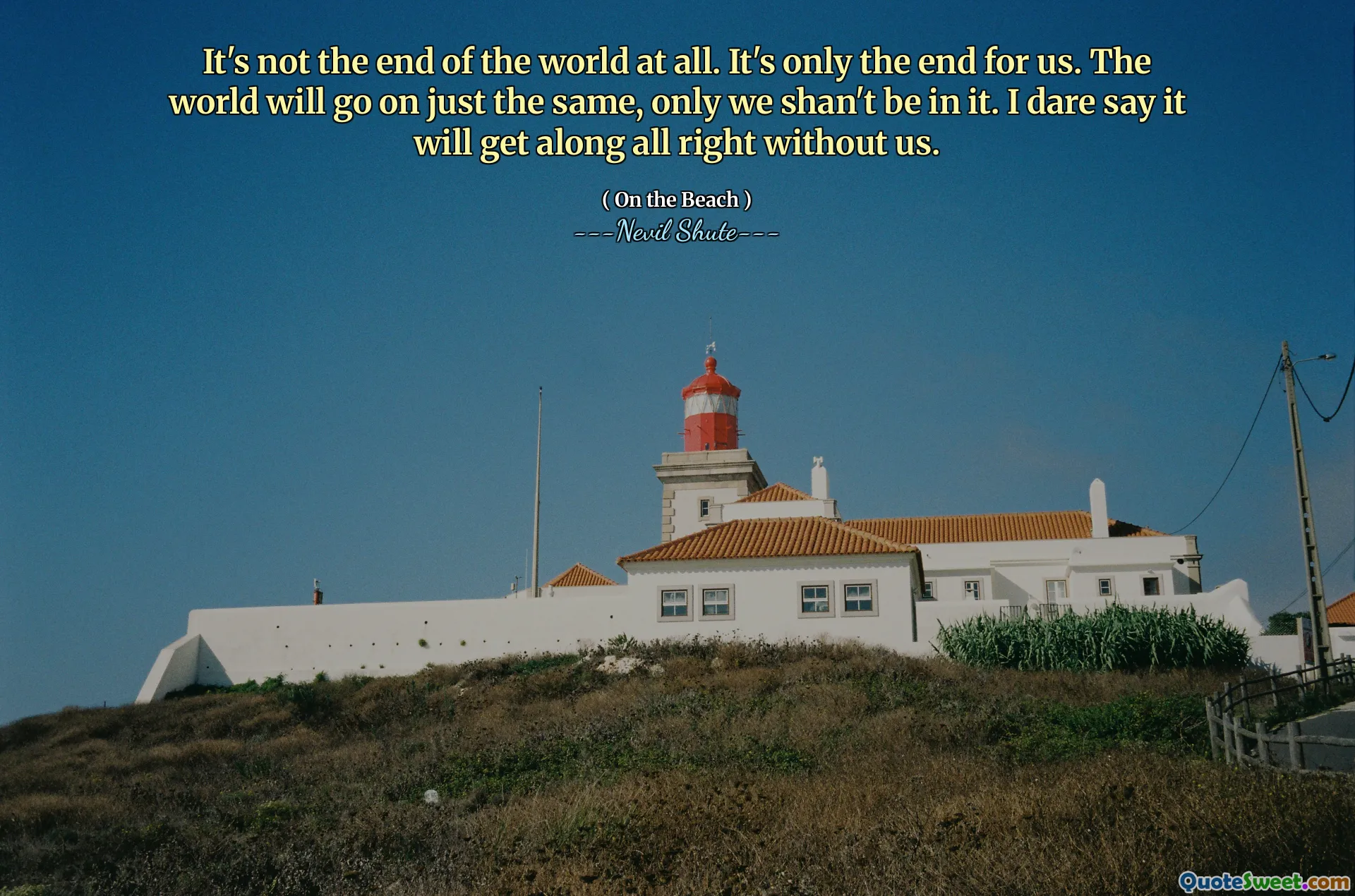 It's not the end of the world at all. It's only the end for us. The world will go on just the same, only we shan't be in it. I dare say it will get along all right without us.