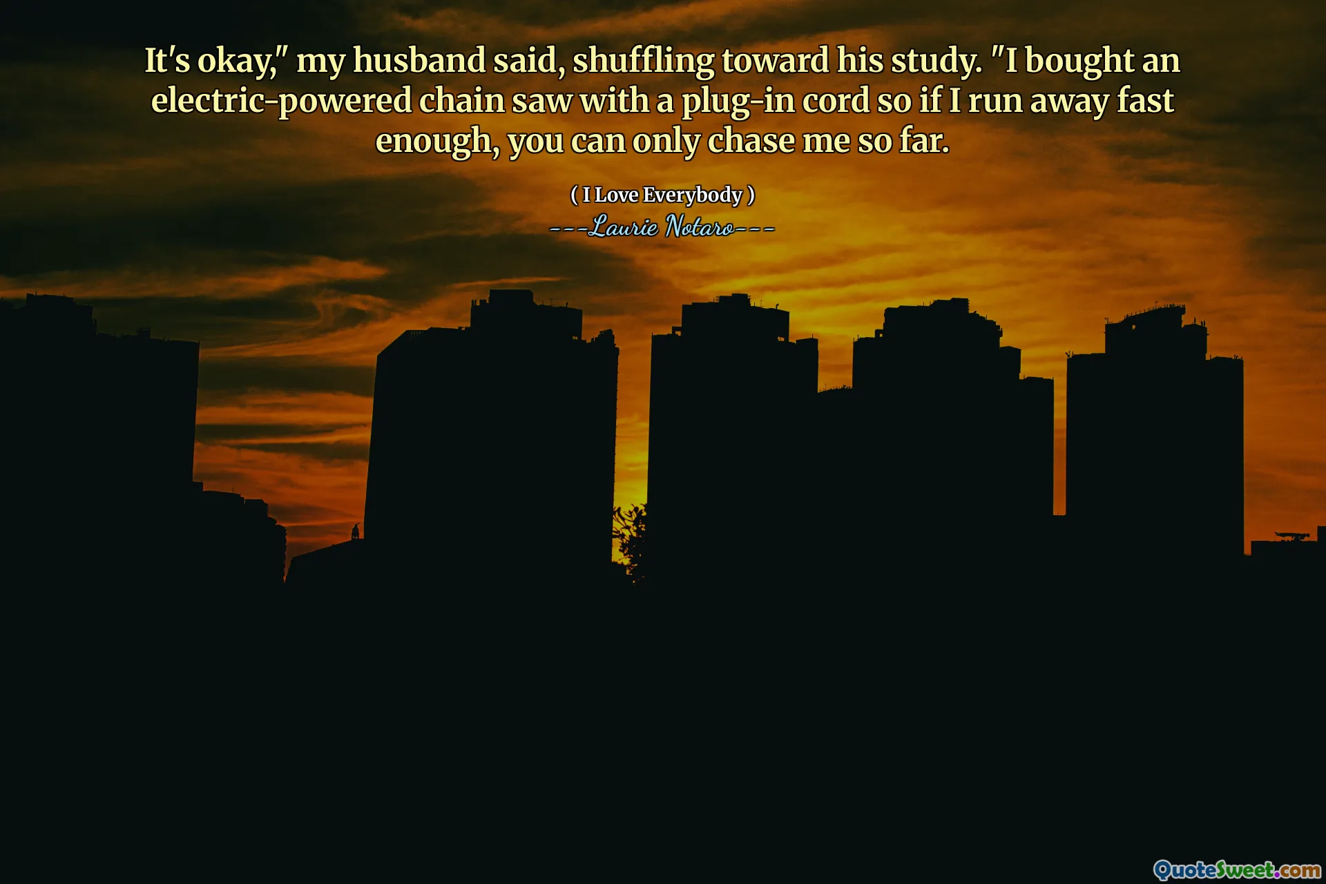 It's okay," my husband said, shuffling toward his study. "I bought an electric-powered chain saw with a plug-in cord so if I run away fast enough, you can only chase me so far.