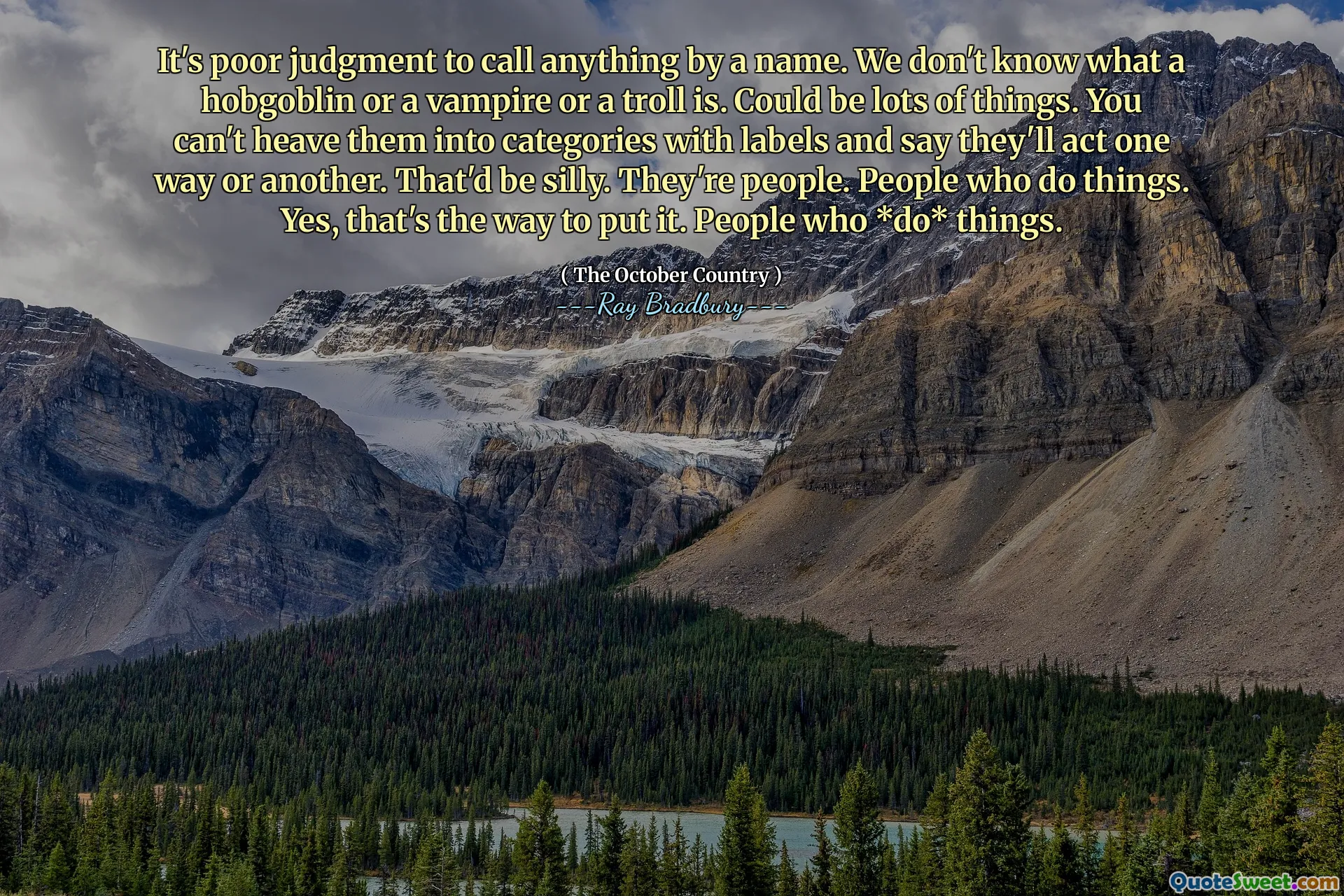 It's poor judgment to call anything by a name. We don't know what a hobgoblin or a vampire or a troll is. Could be lots of things. You can't heave them into categories with labels and say they'll act one way or another. That'd be silly. They're people. People who do things. Yes, that's the way to put it. People who *do* things.