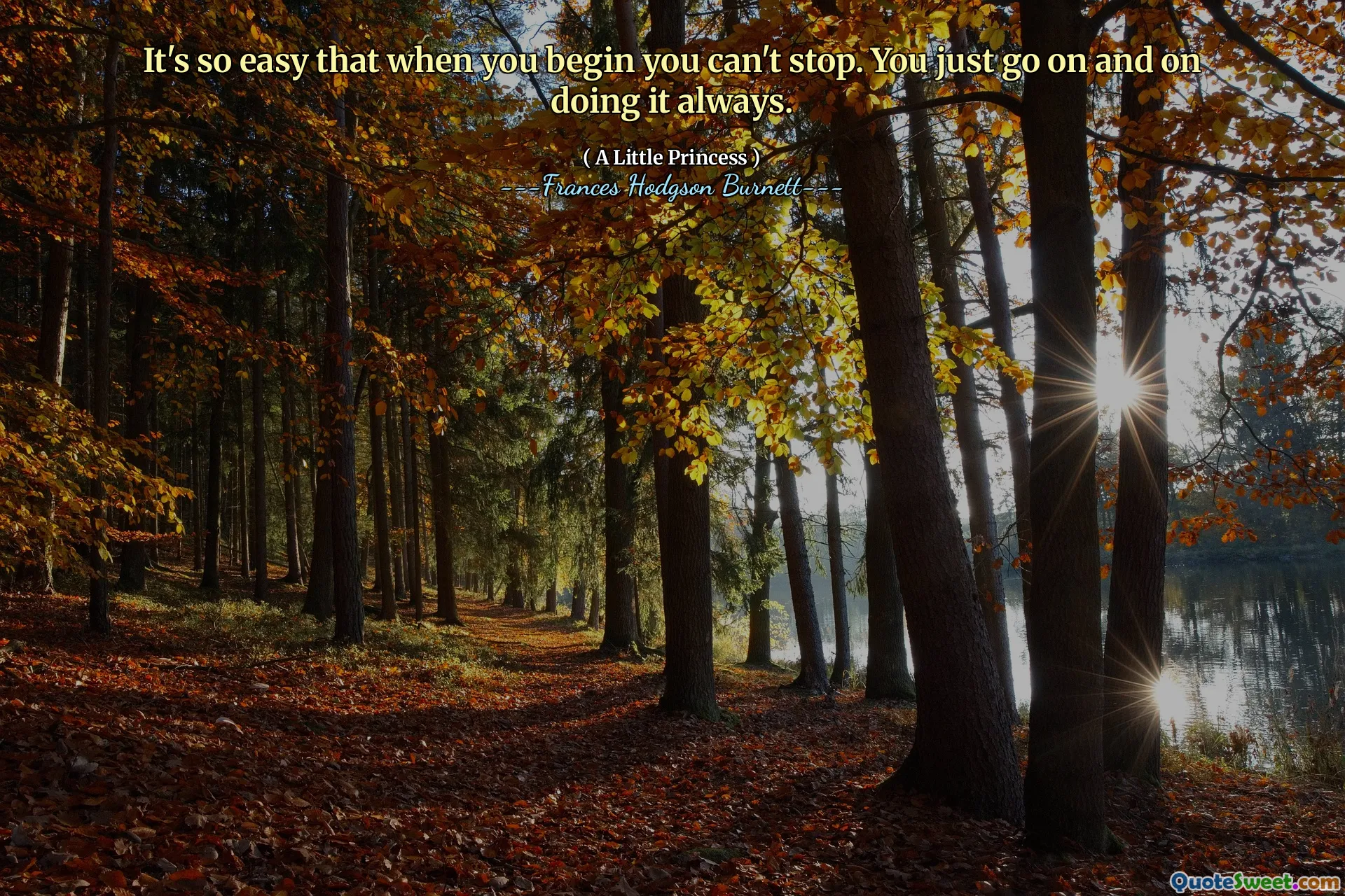 It's so easy that when you begin you can't stop. You just go on and on doing it always.