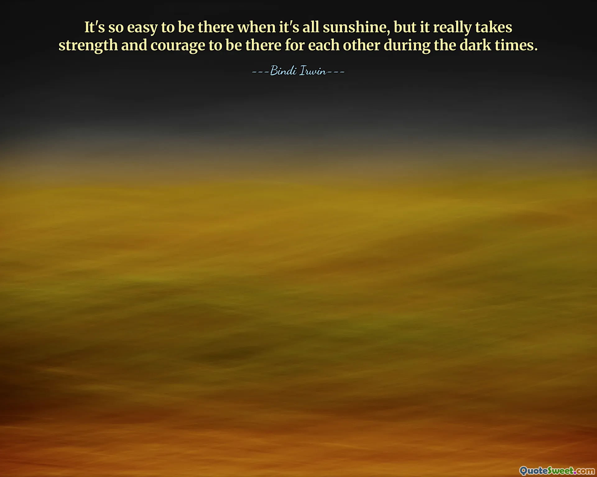 It's so easy to be there when it's all sunshine, but it really takes strength and courage to be there for each other during the dark times.