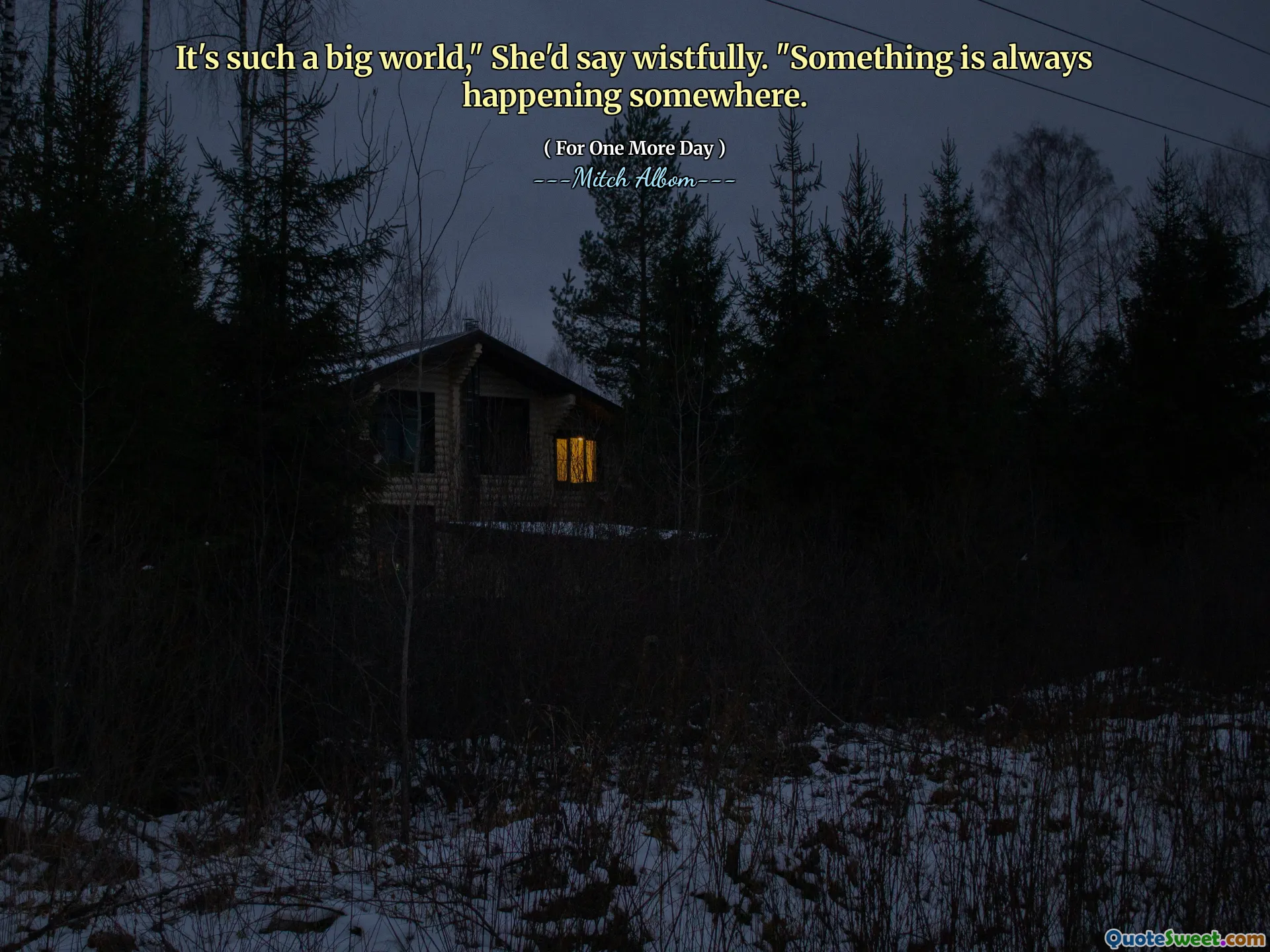 It's such a big world," She'd say wistfully. "Something is always happening somewhere.